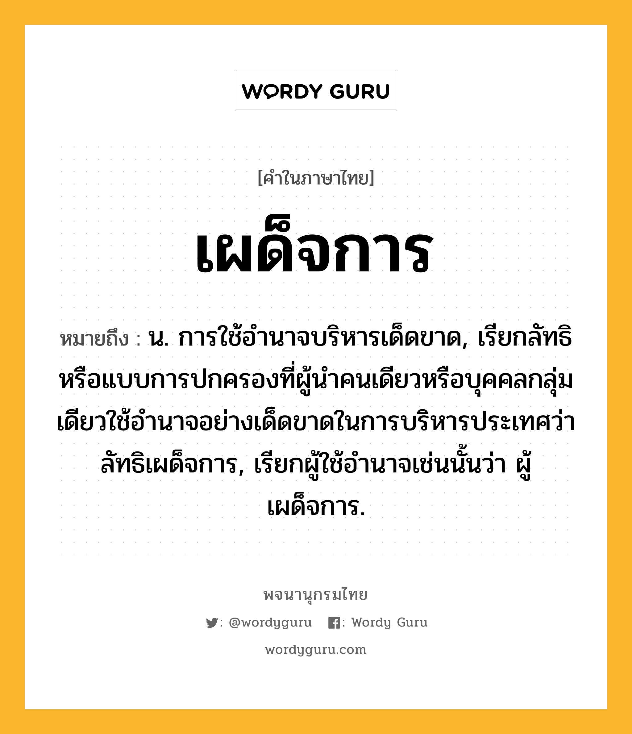 เผด็จการ ความหมาย หมายถึงอะไร?, คำในภาษาไทย เผด็จการ หมายถึง น. การใช้อํานาจบริหารเด็ดขาด, เรียกลัทธิหรือแบบการปกครองที่ผู้นำคนเดียวหรือบุคคลกลุ่มเดียวใช้อำนาจอย่างเด็ดขาดในการบริหารประเทศว่า ลัทธิเผด็จการ, เรียกผู้ใช้อำนาจเช่นนั้นว่า ผู้เผด็จการ.