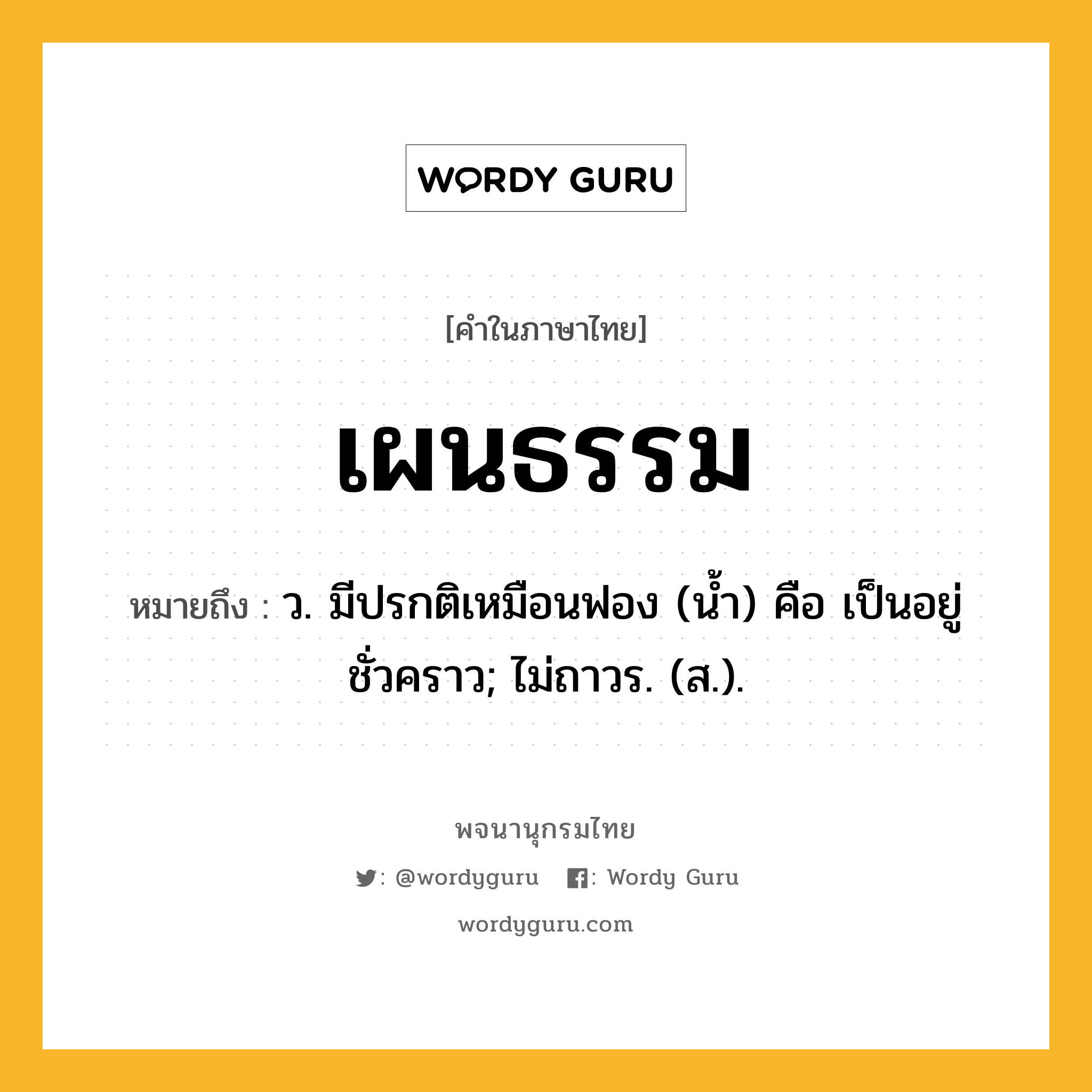 เผนธรรม ความหมาย หมายถึงอะไร?, คำในภาษาไทย เผนธรรม หมายถึง ว. มีปรกติเหมือนฟอง (นํ้า) คือ เป็นอยู่ชั่วคราว; ไม่ถาวร. (ส.).