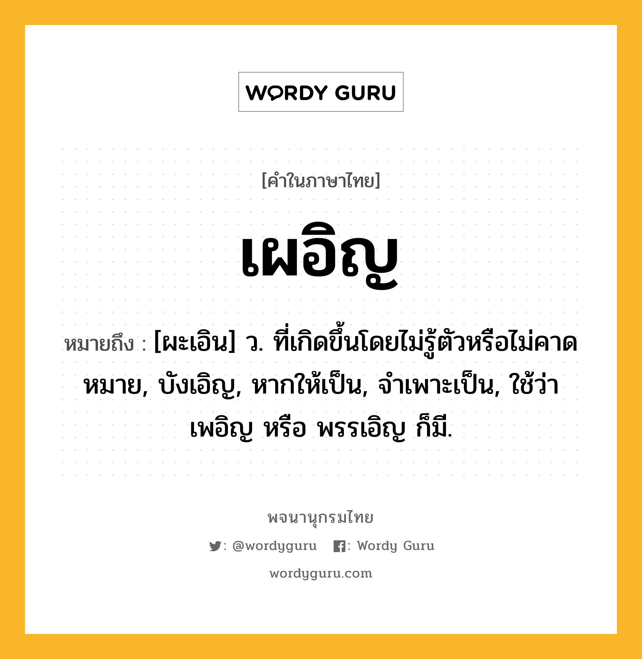 เผอิญ ความหมาย หมายถึงอะไร?, คำในภาษาไทย เผอิญ หมายถึง [ผะเอิน] ว. ที่เกิดขึ้นโดยไม่รู้ตัวหรือไม่คาดหมาย, บังเอิญ, หากให้เป็น, จําเพาะเป็น, ใช้ว่า เพอิญ หรือ พรรเอิญ ก็มี.