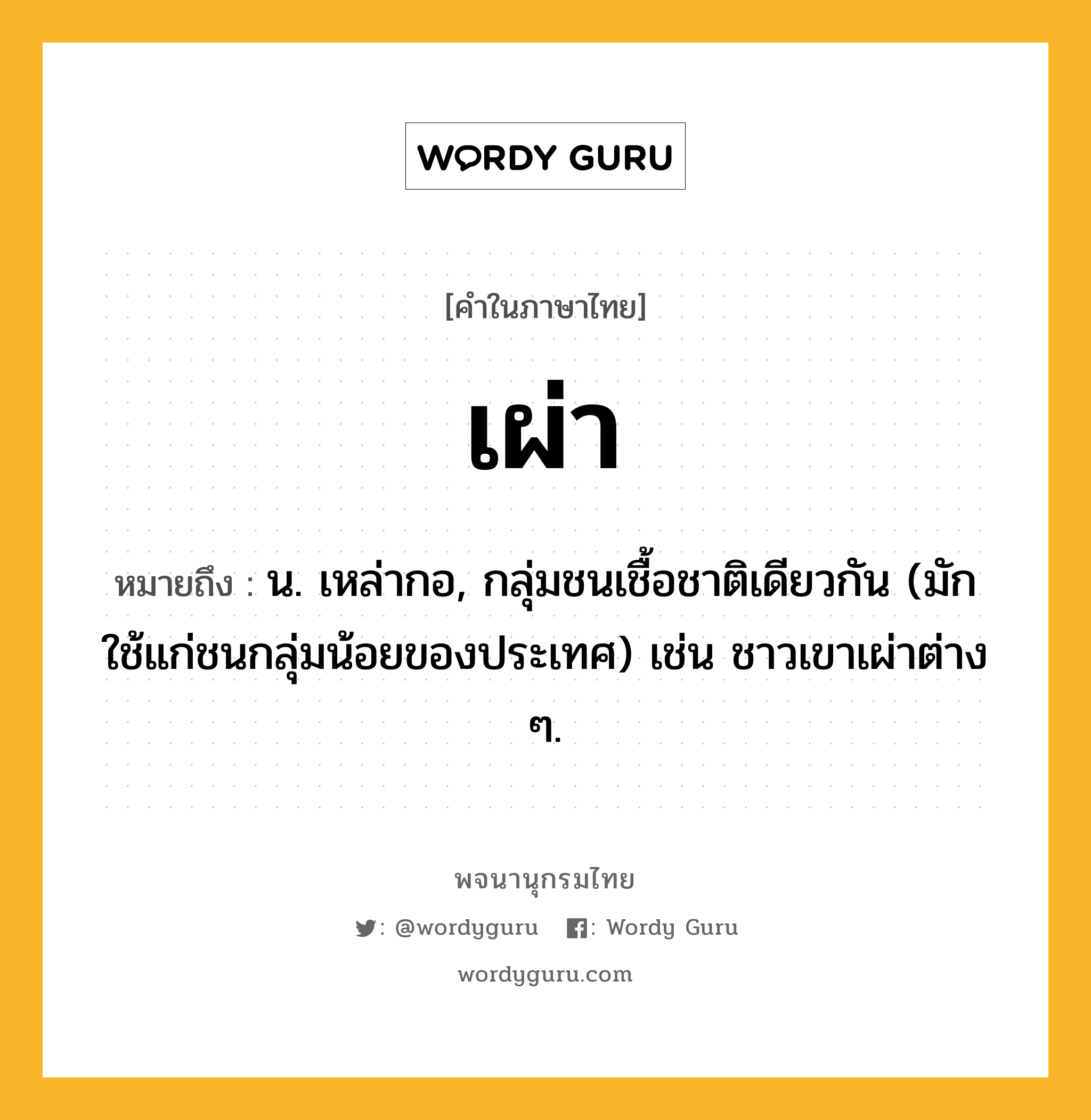 เผ่า ความหมาย หมายถึงอะไร?, คำในภาษาไทย เผ่า หมายถึง น. เหล่ากอ, กลุ่มชนเชื้อชาติเดียวกัน (มักใช้แก่ชนกลุ่มน้อยของประเทศ) เช่น ชาวเขาเผ่าต่าง ๆ.