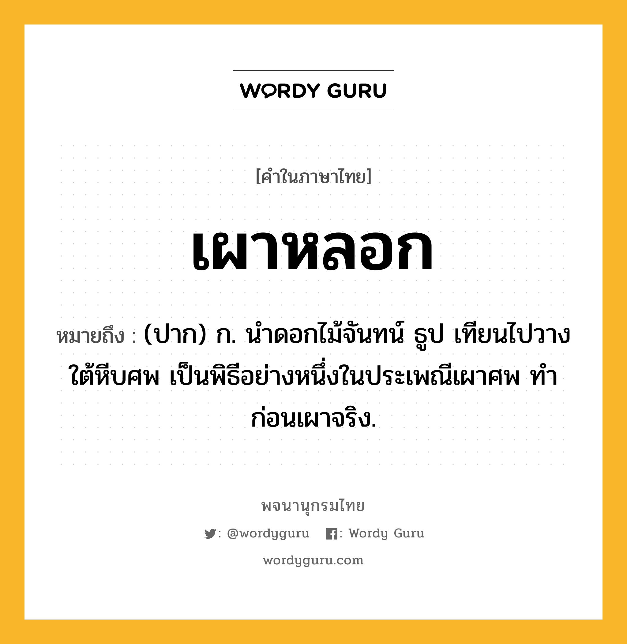 เผาหลอก ความหมาย หมายถึงอะไร?, คำในภาษาไทย เผาหลอก หมายถึง (ปาก) ก. นําดอกไม้จันทน์ ธูป เทียนไปวางใต้หีบศพ เป็นพิธีอย่างหนึ่งในประเพณีเผาศพ ทําก่อนเผาจริง.