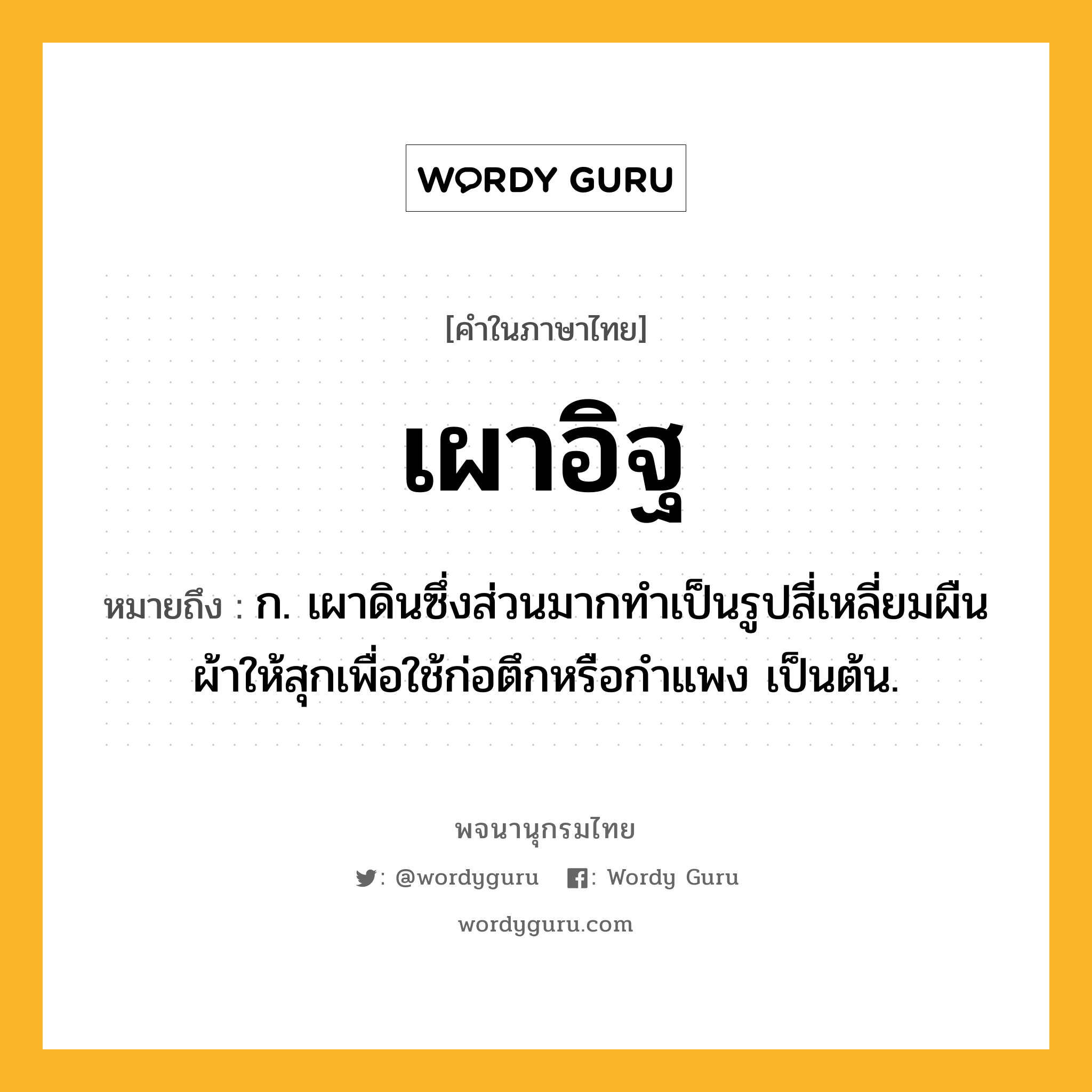 เผาอิฐ ความหมาย หมายถึงอะไร?, คำในภาษาไทย เผาอิฐ หมายถึง ก. เผาดินซึ่งส่วนมากทำเป็นรูปสี่เหลี่ยมผืนผ้าให้สุกเพื่อใช้ก่อตึกหรือกำแพง เป็นต้น.