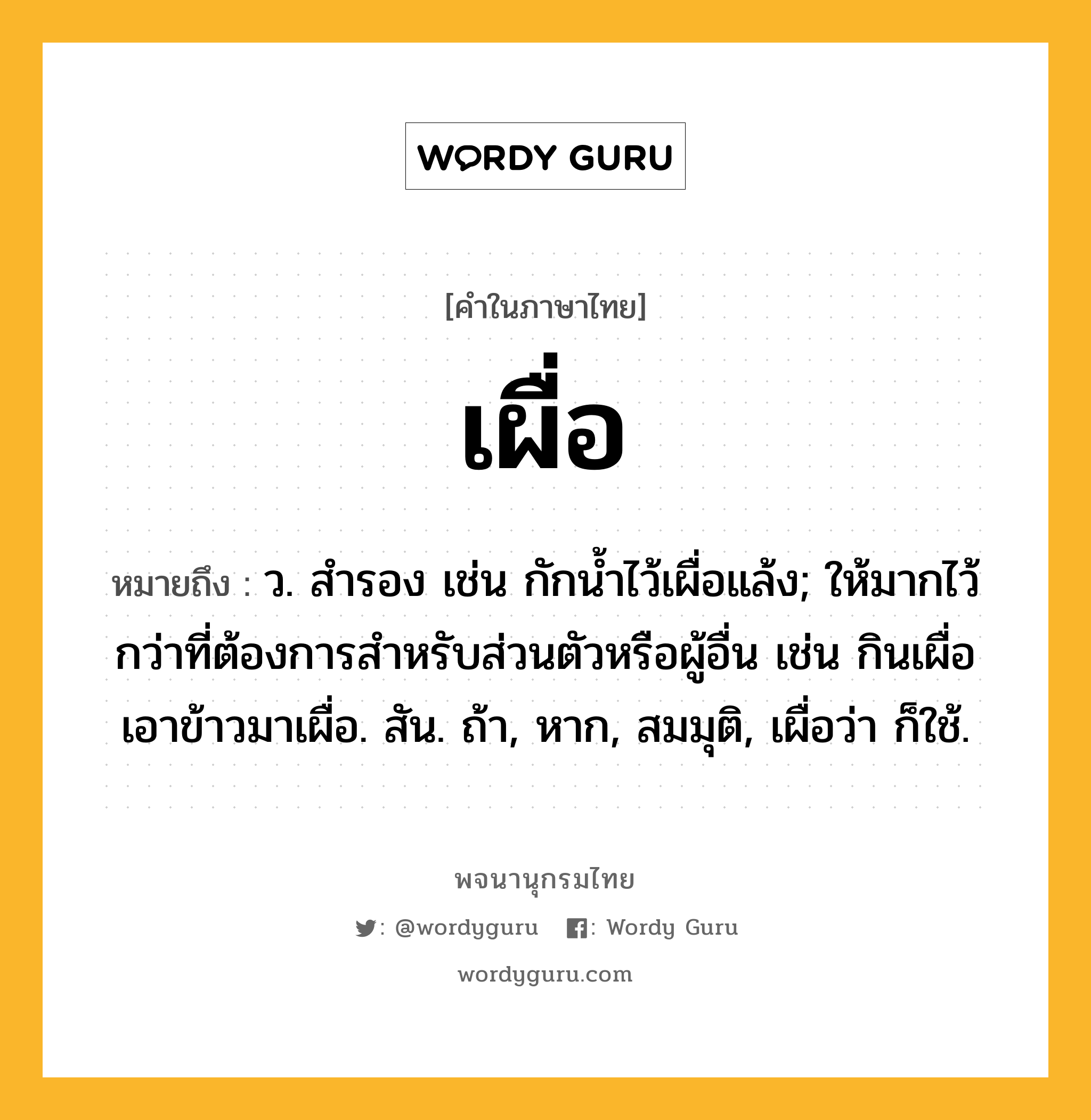 เผื่อ ความหมาย หมายถึงอะไร?, คำในภาษาไทย เผื่อ หมายถึง ว. สํารอง เช่น กักนํ้าไว้เผื่อแล้ง; ให้มากไว้กว่าที่ต้องการสําหรับส่วนตัวหรือผู้อื่น เช่น กินเผื่อ เอาข้าวมาเผื่อ. สัน. ถ้า, หาก, สมมุติ, เผื่อว่า ก็ใช้.