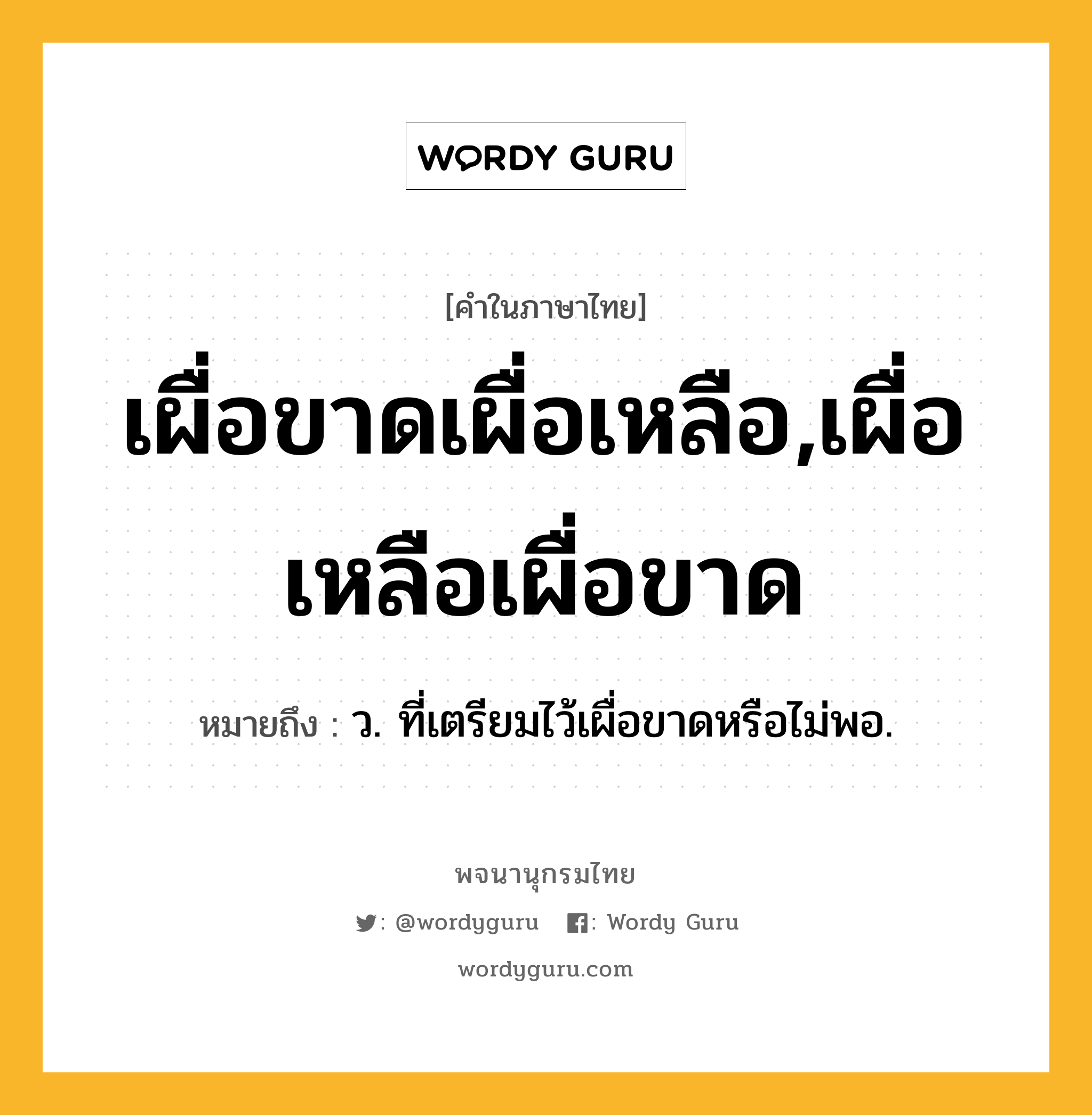 เผื่อขาดเผื่อเหลือ,เผื่อเหลือเผื่อขาด ความหมาย หมายถึงอะไร?, คำในภาษาไทย เผื่อขาดเผื่อเหลือ,เผื่อเหลือเผื่อขาด หมายถึง ว. ที่เตรียมไว้เผื่อขาดหรือไม่พอ.