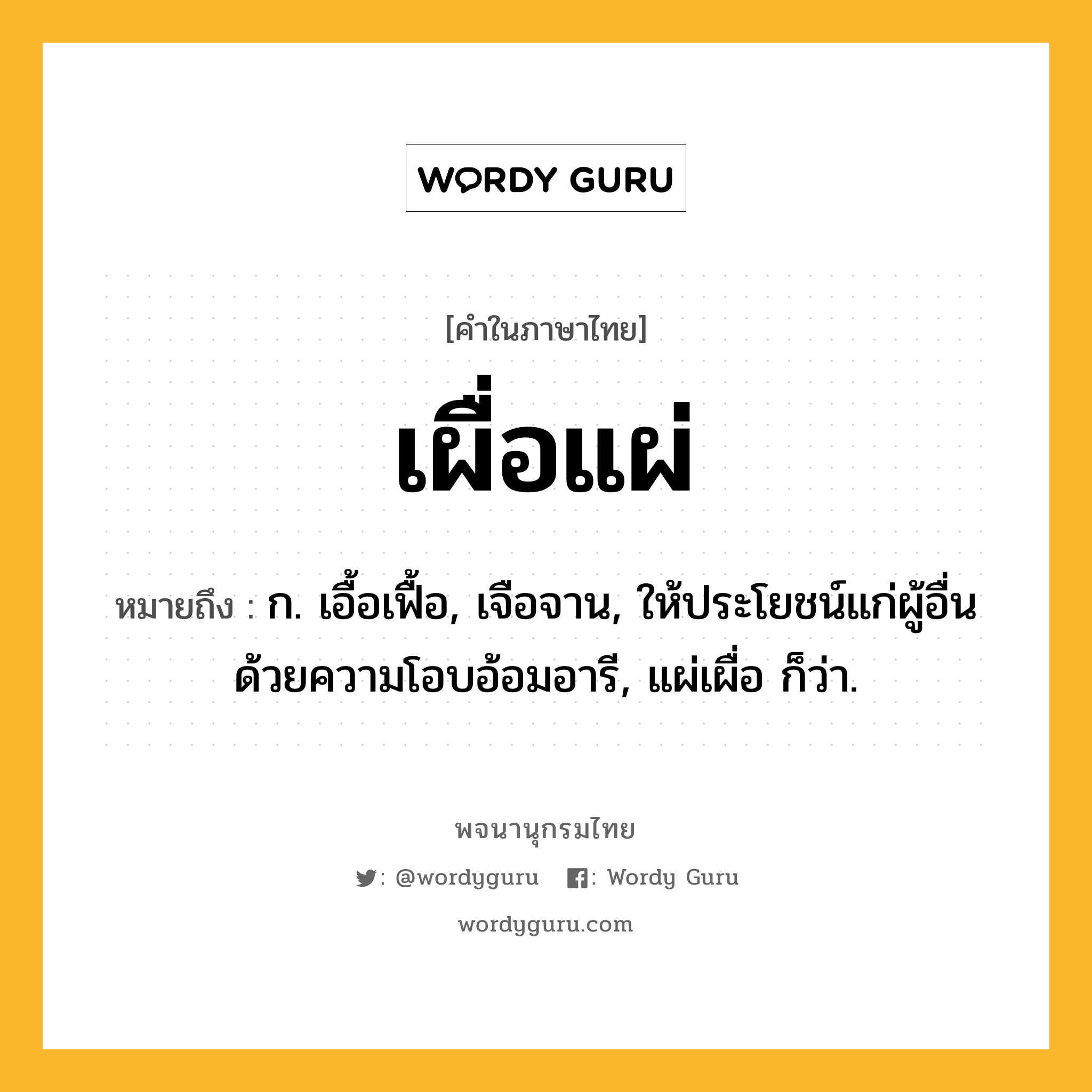 เผื่อแผ่ ความหมาย หมายถึงอะไร?, คำในภาษาไทย เผื่อแผ่ หมายถึง ก. เอื้อเฟื้อ, เจือจาน, ให้ประโยชน์แก่ผู้อื่นด้วยความโอบอ้อมอารี, แผ่เผื่อ ก็ว่า.