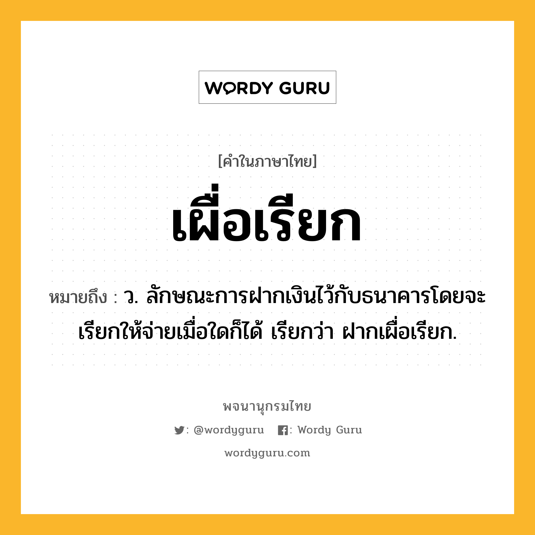 เผื่อเรียก ความหมาย หมายถึงอะไร?, คำในภาษาไทย เผื่อเรียก หมายถึง ว. ลักษณะการฝากเงินไว้กับธนาคารโดยจะเรียกให้จ่ายเมื่อใดก็ได้ เรียกว่า ฝากเผื่อเรียก.