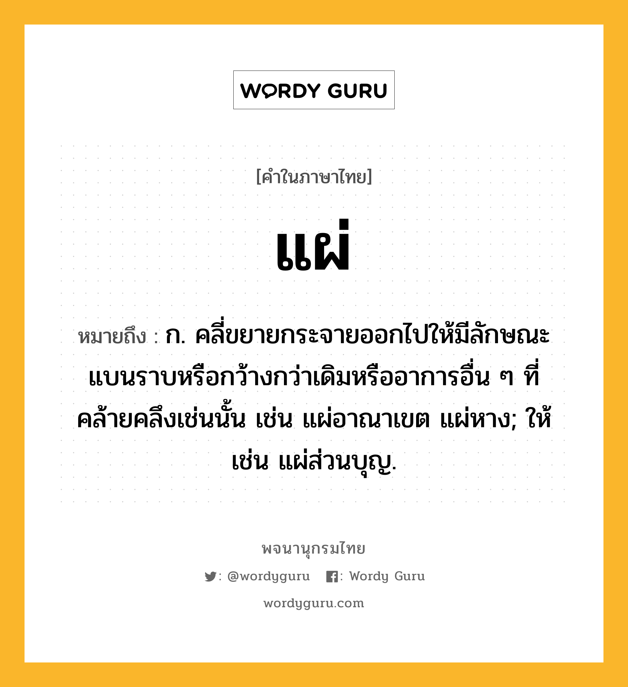 แผ่ ความหมาย หมายถึงอะไร?, คำในภาษาไทย แผ่ หมายถึง ก. คลี่ขยายกระจายออกไปให้มีลักษณะแบนราบหรือกว้างกว่าเดิมหรืออาการอื่น ๆ ที่คล้ายคลึงเช่นนั้น เช่น แผ่อาณาเขต แผ่หาง; ให้ เช่น แผ่ส่วนบุญ.