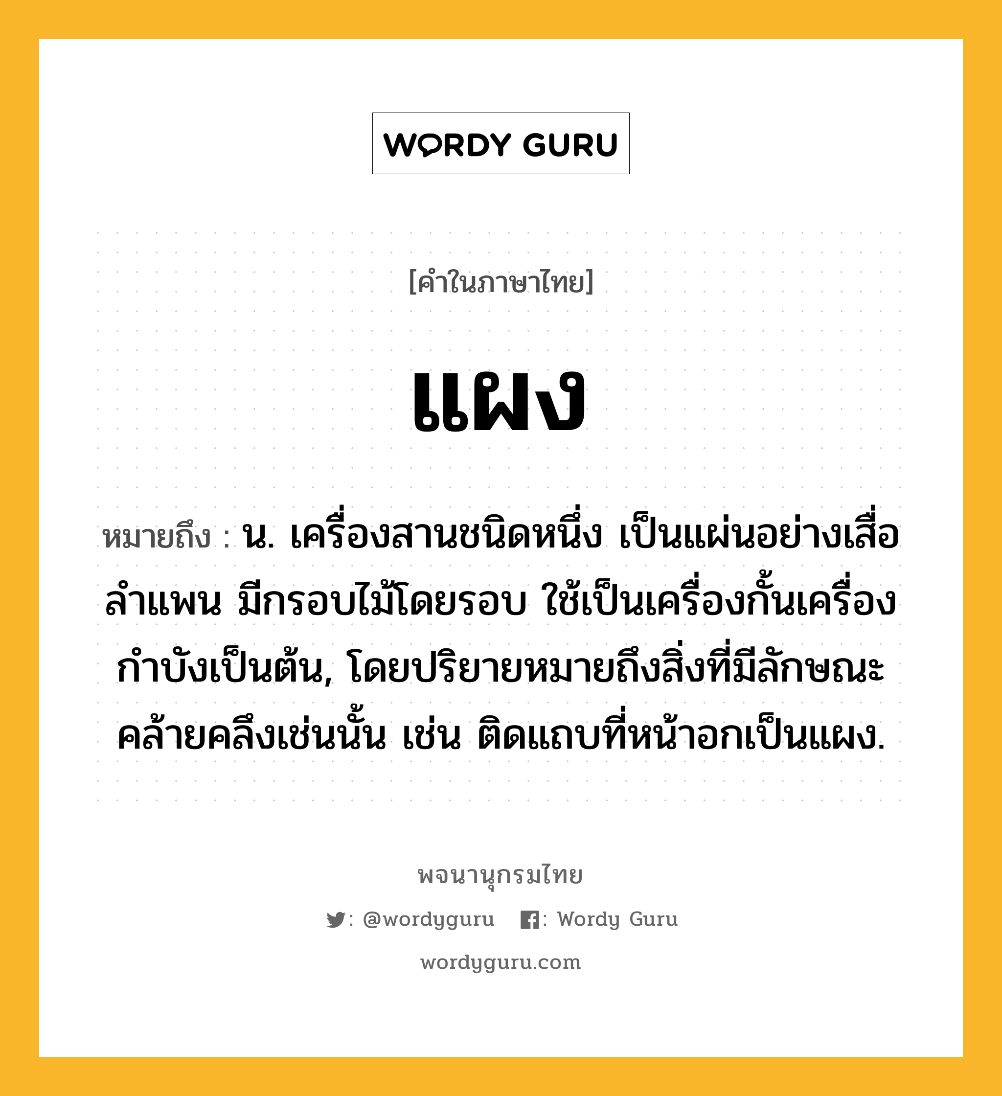 แผง ความหมาย หมายถึงอะไร?, คำในภาษาไทย แผง หมายถึง น. เครื่องสานชนิดหนึ่ง เป็นแผ่นอย่างเสื่อลําแพน มีกรอบไม้โดยรอบ ใช้เป็นเครื่องกั้นเครื่องกำบังเป็นต้น, โดยปริยายหมายถึงสิ่งที่มีลักษณะคล้ายคลึงเช่นนั้น เช่น ติดแถบที่หน้าอกเป็นแผง.