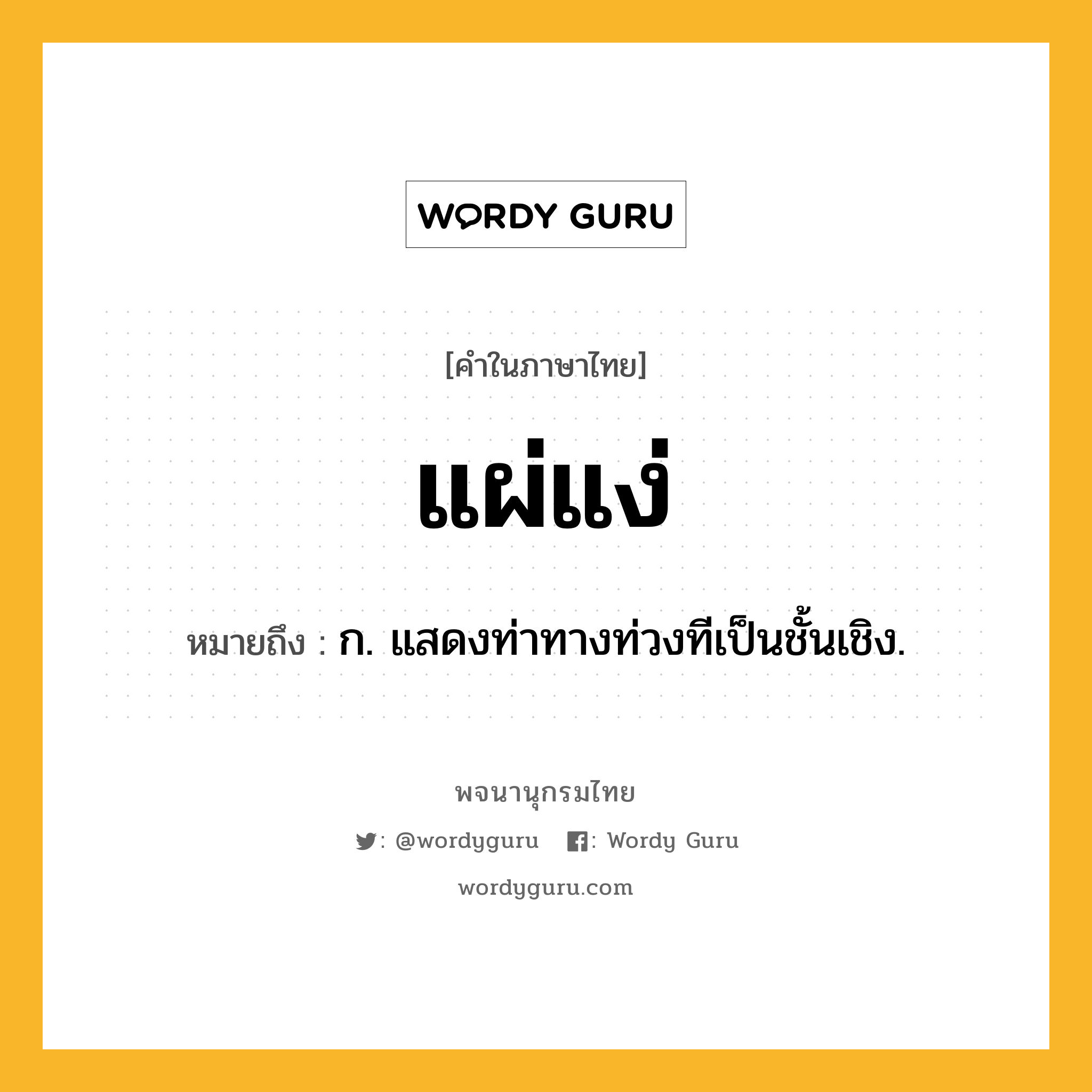 แผ่แง่ ความหมาย หมายถึงอะไร?, คำในภาษาไทย แผ่แง่ หมายถึง ก. แสดงท่าทางท่วงทีเป็นชั้นเชิง.