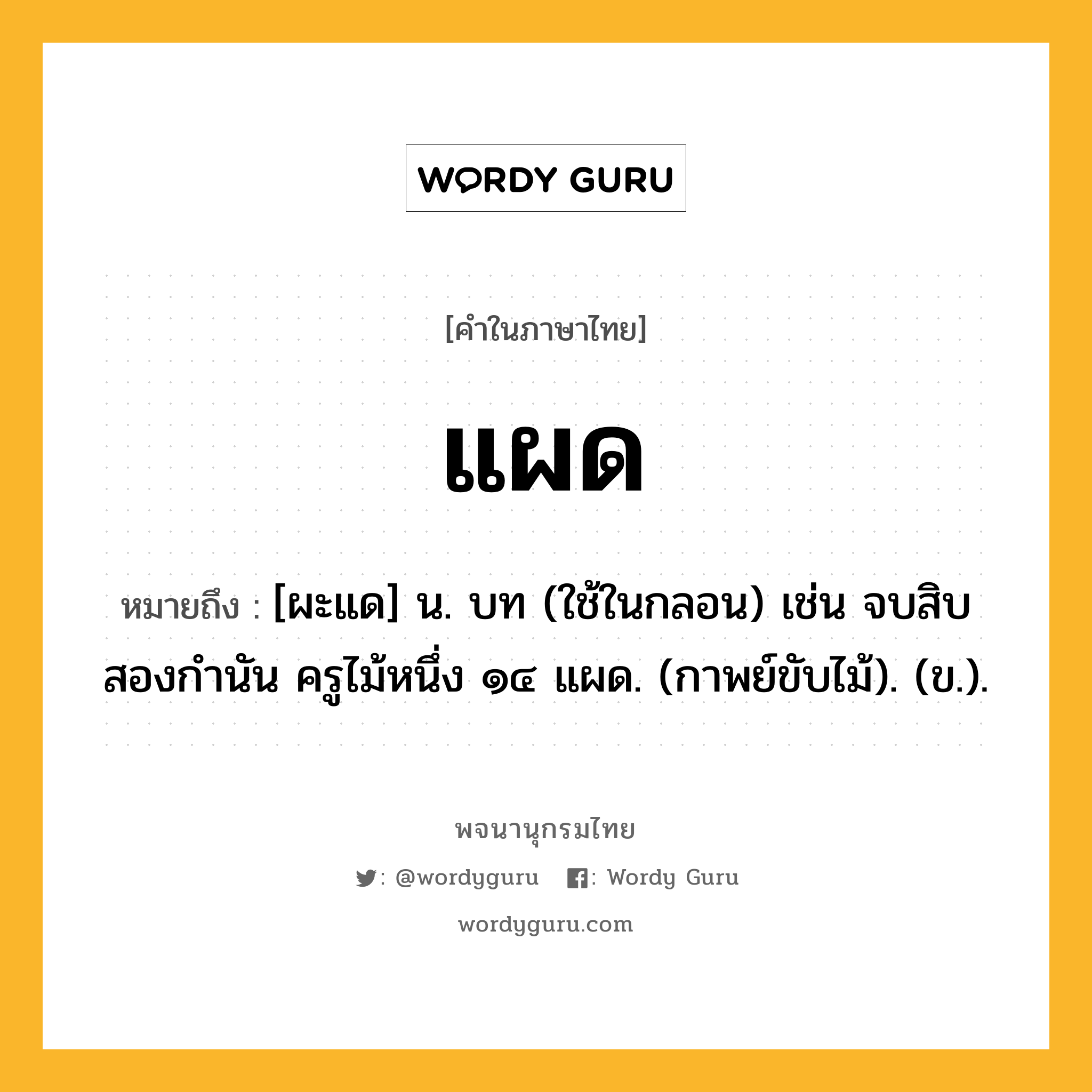 แผด ความหมาย หมายถึงอะไร?, คำในภาษาไทย แผด หมายถึง [ผะแด] น. บท (ใช้ในกลอน) เช่น จบสิบสองกำนัน ครูไม้หนึ่ง ๑๔ แผด. (กาพย์ขับไม้). (ข.).