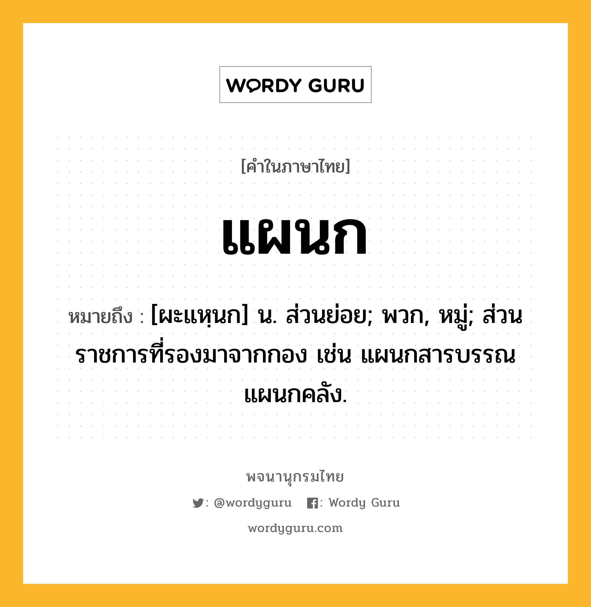 แผนก ความหมาย หมายถึงอะไร?, คำในภาษาไทย แผนก หมายถึง [ผะแหฺนก] น. ส่วนย่อย; พวก, หมู่; ส่วนราชการที่รองมาจากกอง เช่น แผนกสารบรรณ แผนกคลัง.