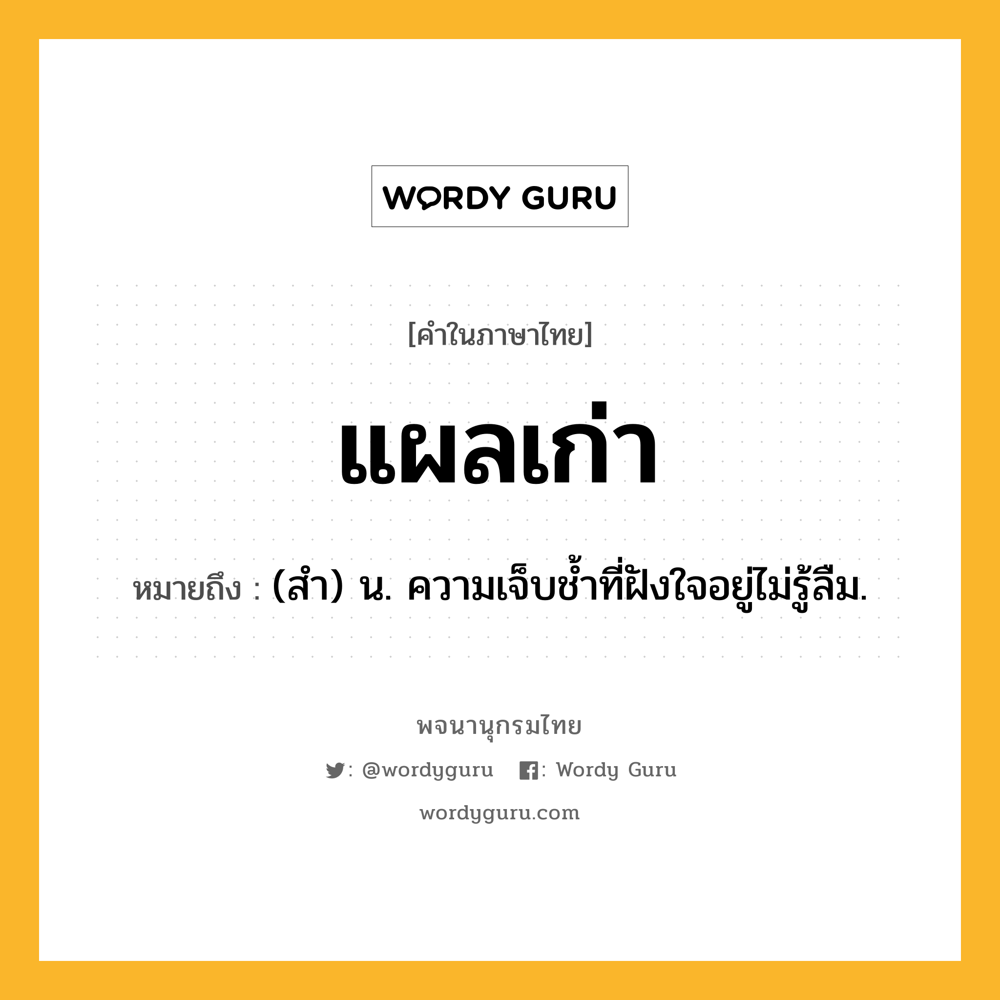 แผลเก่า ความหมาย หมายถึงอะไร?, คำในภาษาไทย แผลเก่า หมายถึง (สํา) น. ความเจ็บชํ้าที่ฝังใจอยู่ไม่รู้ลืม.