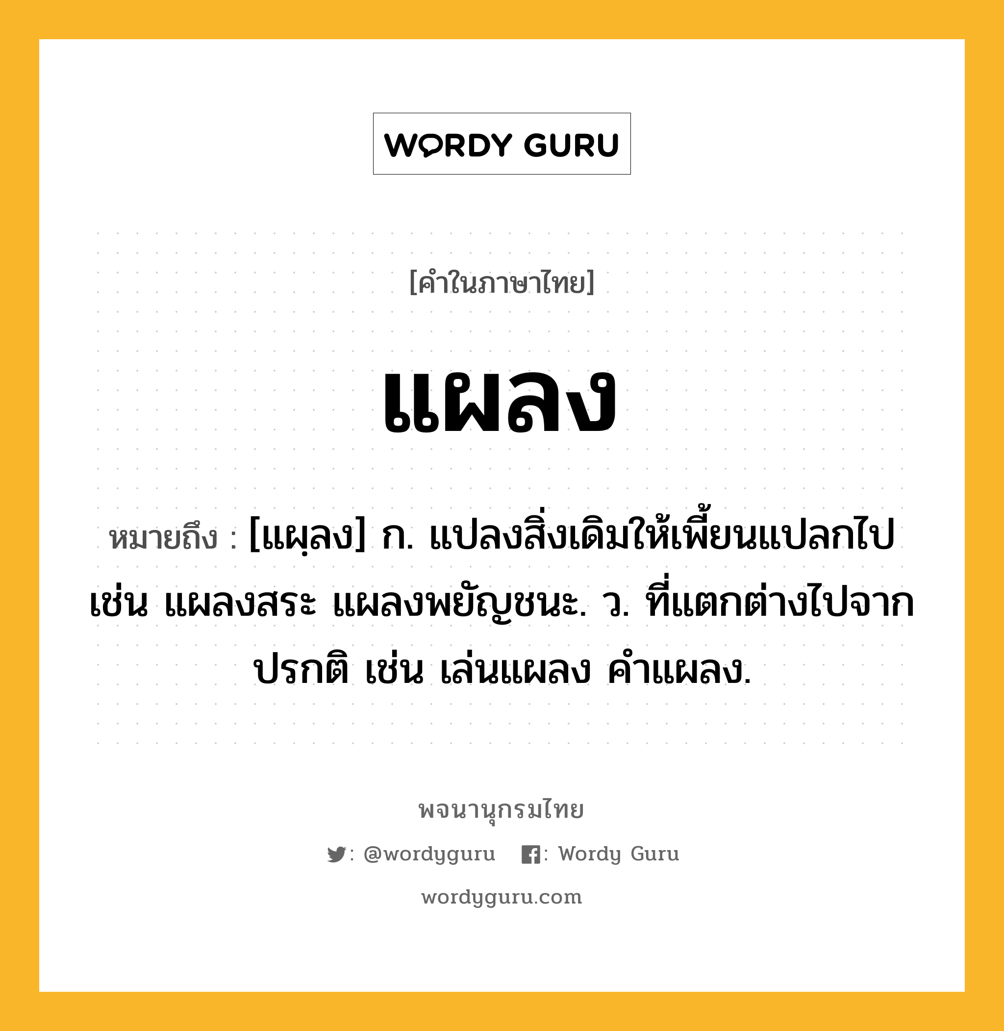 แผลง ความหมาย หมายถึงอะไร?, คำในภาษาไทย แผลง หมายถึง [แผฺลง] ก. แปลงสิ่งเดิมให้เพี้ยนแปลกไป เช่น แผลงสระ แผลงพยัญชนะ. ว. ที่แตกต่างไปจากปรกติ เช่น เล่นแผลง คําแผลง.