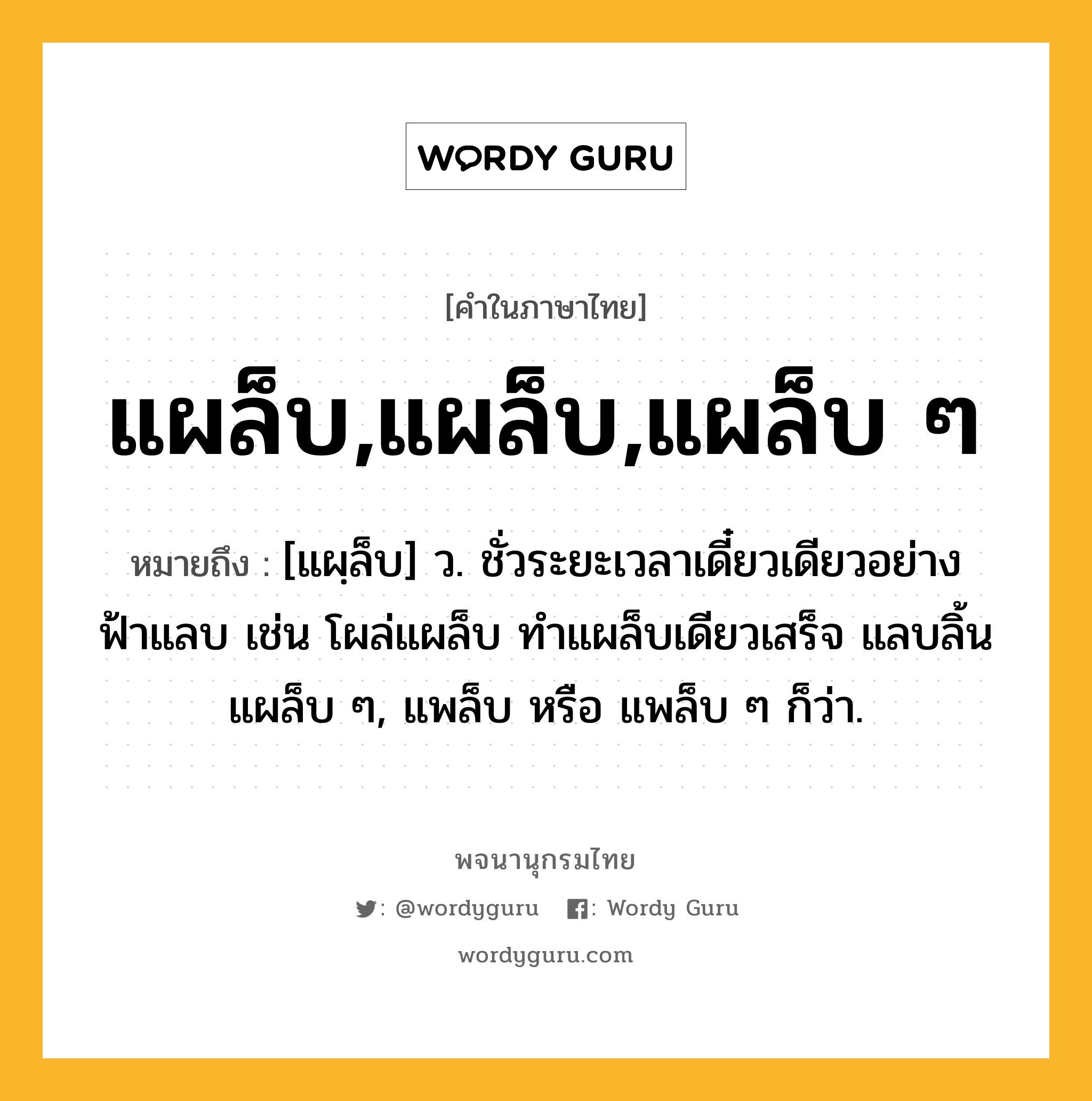 แผล็บ,แผล็บ,แผล็บ ๆ ความหมาย หมายถึงอะไร?, คำในภาษาไทย แผล็บ,แผล็บ,แผล็บ ๆ หมายถึง [แผฺล็บ] ว. ชั่วระยะเวลาเดี๋ยวเดียวอย่างฟ้าแลบ เช่น โผล่แผล็บ ทําแผล็บเดียวเสร็จ แลบลิ้นแผล็บ ๆ, แพล็บ หรือ แพล็บ ๆ ก็ว่า.