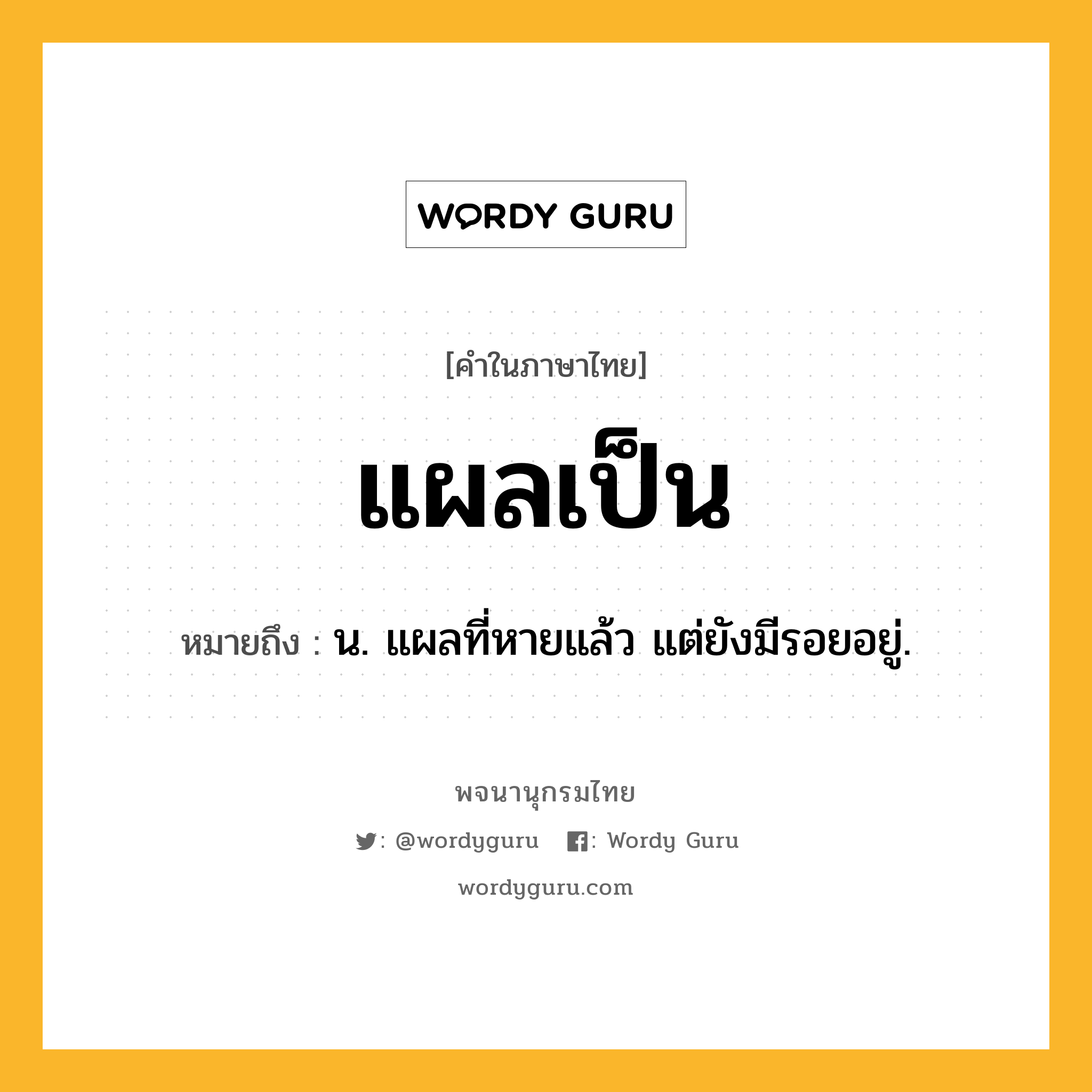 แผลเป็น ความหมาย หมายถึงอะไร?, คำในภาษาไทย แผลเป็น หมายถึง น. แผลที่หายแล้ว แต่ยังมีรอยอยู่.