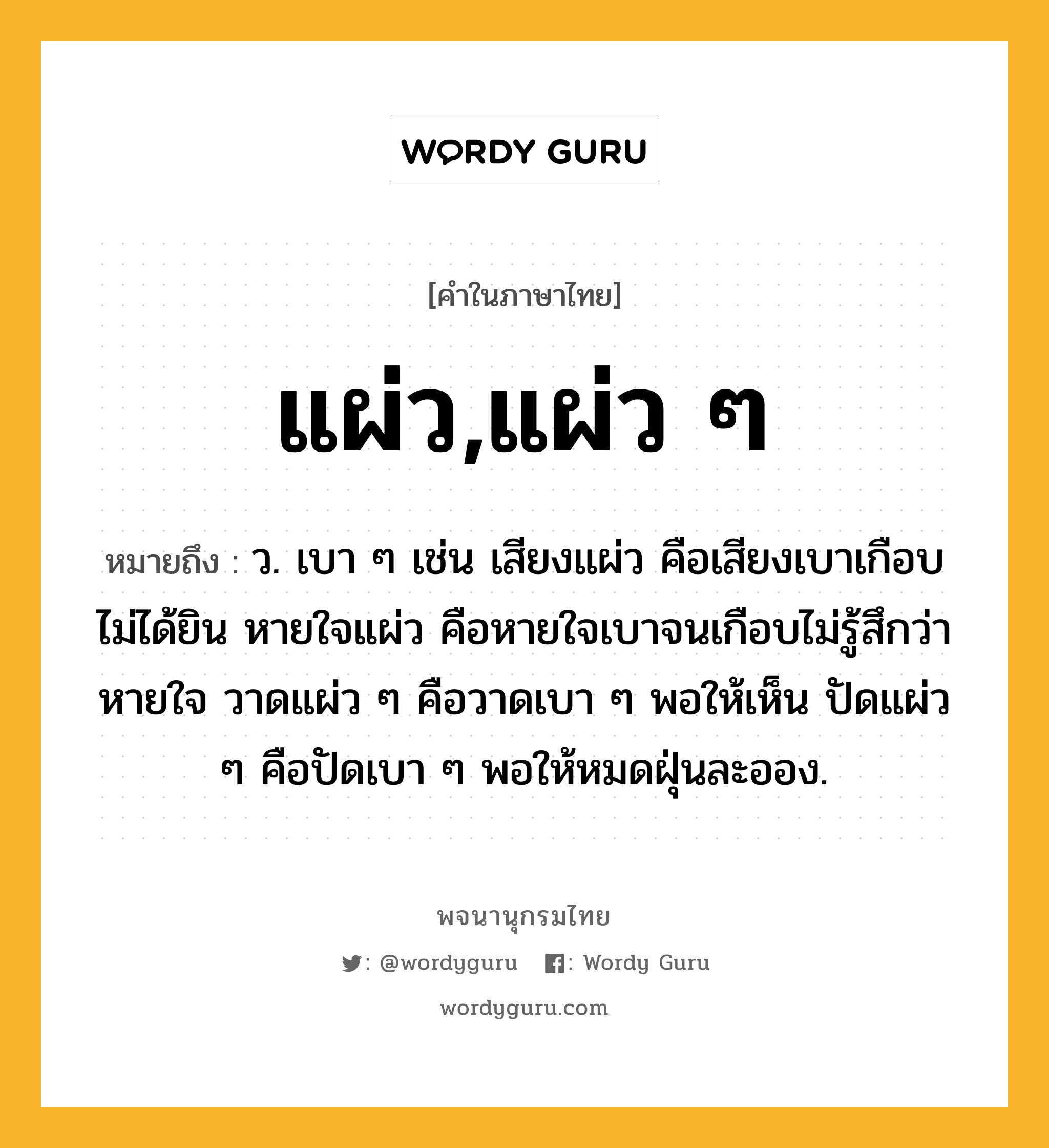 แผ่ว,แผ่ว ๆ ความหมาย หมายถึงอะไร?, คำในภาษาไทย แผ่ว,แผ่ว ๆ หมายถึง ว. เบา ๆ เช่น เสียงแผ่ว คือเสียงเบาเกือบไม่ได้ยิน หายใจแผ่ว คือหายใจเบาจนเกือบไม่รู้สึกว่าหายใจ วาดแผ่ว ๆ คือวาดเบา ๆ พอให้เห็น ปัดแผ่ว ๆ คือปัดเบา ๆ พอให้หมดฝุ่นละออง.