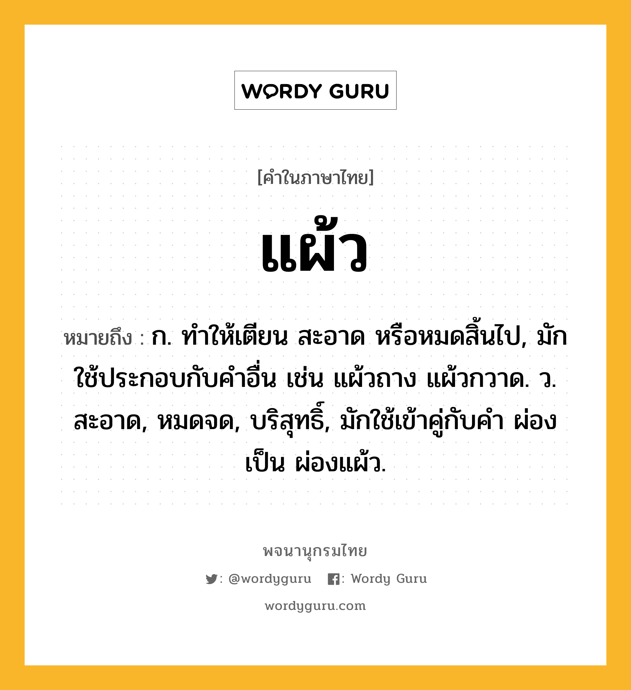 แผ้ว ความหมาย หมายถึงอะไร?, คำในภาษาไทย แผ้ว หมายถึง ก. ทําให้เตียน สะอาด หรือหมดสิ้นไป, มักใช้ประกอบกับคําอื่น เช่น แผ้วถาง แผ้วกวาด. ว. สะอาด, หมดจด, บริสุทธิ์, มักใช้เข้าคู่กับคํา ผ่อง เป็น ผ่องแผ้ว.