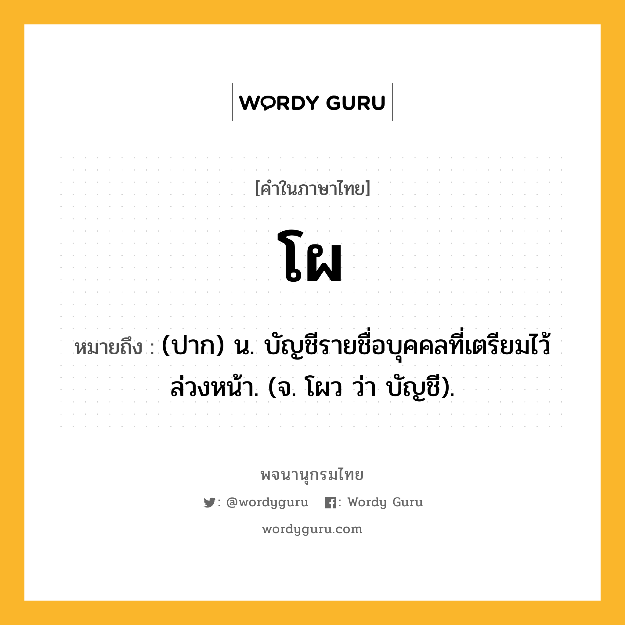 โผ ความหมาย หมายถึงอะไร?, คำในภาษาไทย โผ หมายถึง (ปาก) น. บัญชีรายชื่อบุคคลที่เตรียมไว้ล่วงหน้า. (จ. โผว ว่า บัญชี).