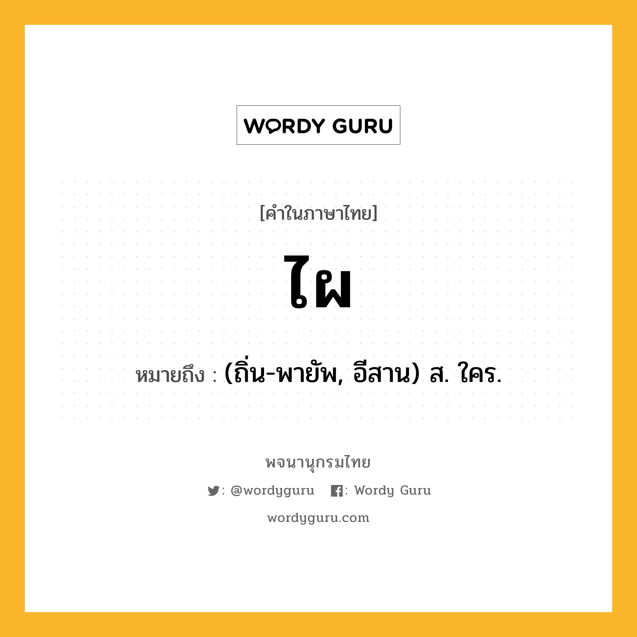 ไผ ความหมาย หมายถึงอะไร?, คำในภาษาไทย ไผ หมายถึง (ถิ่น-พายัพ, อีสาน) ส. ใคร.