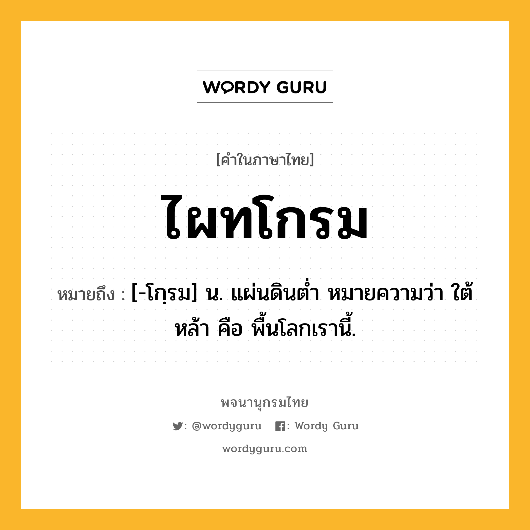 ไผทโกรม ความหมาย หมายถึงอะไร?, คำในภาษาไทย ไผทโกรม หมายถึง [-โกฺรม] น. แผ่นดินตํ่า หมายความว่า ใต้หล้า คือ พื้นโลกเรานี้.