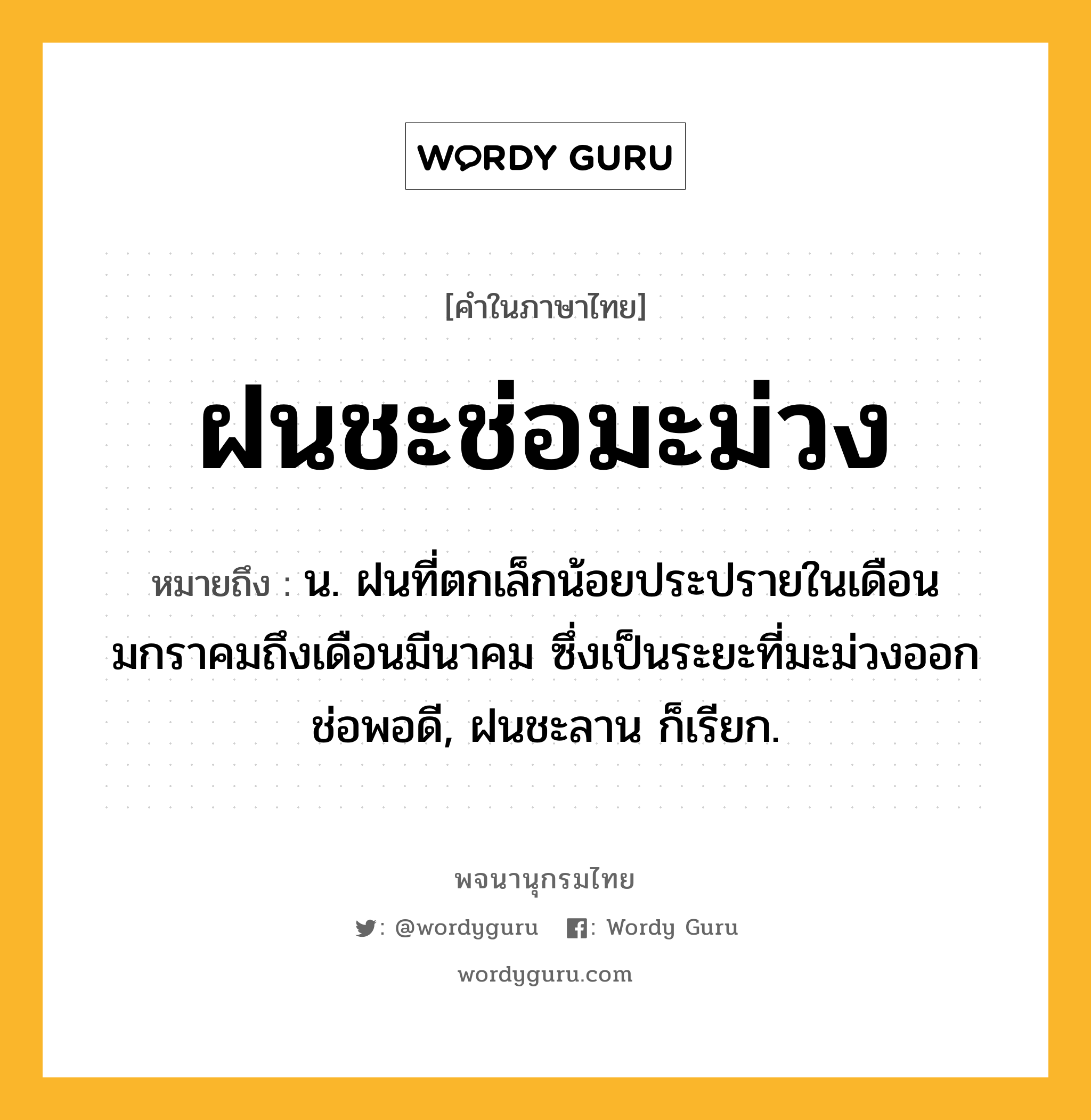 ฝนชะช่อมะม่วง ความหมาย หมายถึงอะไร?, คำในภาษาไทย ฝนชะช่อมะม่วง หมายถึง น. ฝนที่ตกเล็กน้อยประปรายในเดือนมกราคมถึงเดือนมีนาคม ซึ่งเป็นระยะที่มะม่วงออกช่อพอดี, ฝนชะลาน ก็เรียก.