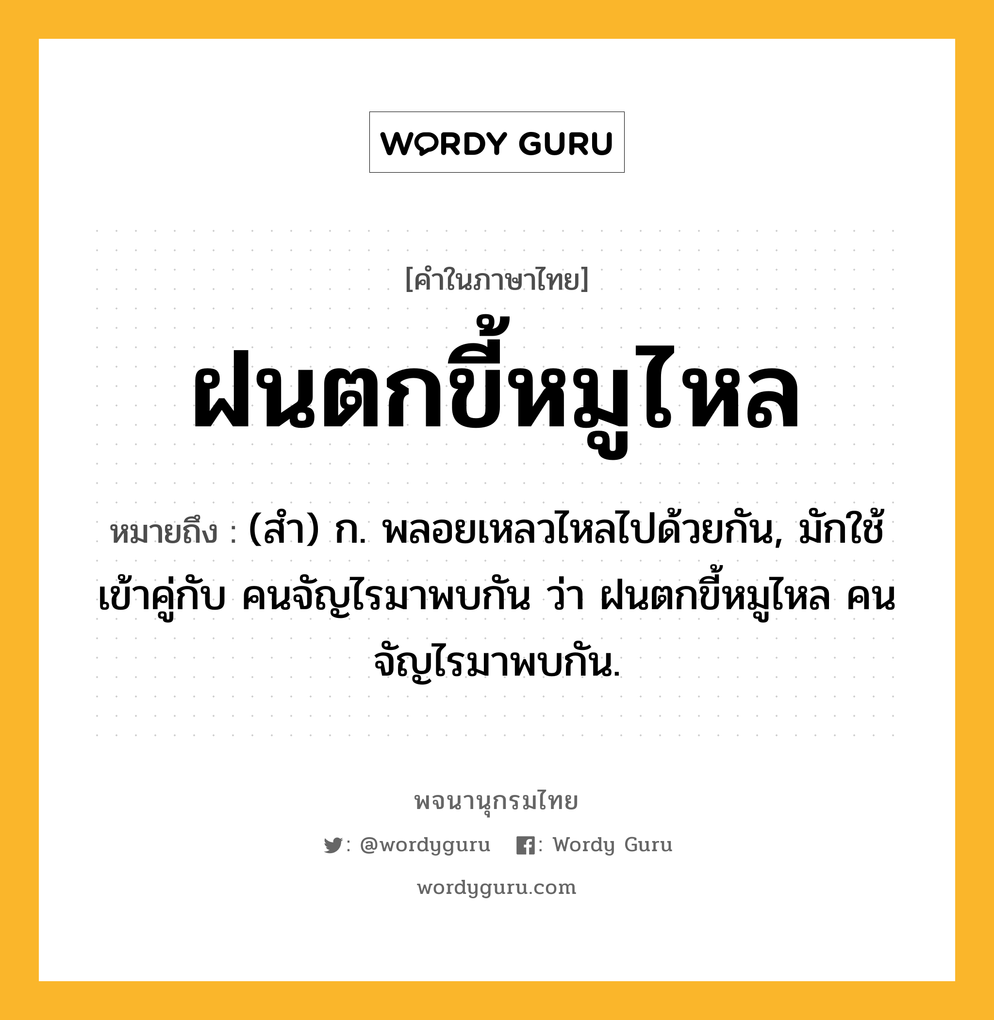 ฝนตกขี้หมูไหล ความหมาย หมายถึงอะไร?, คำในภาษาไทย ฝนตกขี้หมูไหล หมายถึง (สํา) ก. พลอยเหลวไหลไปด้วยกัน, มักใช้เข้าคู่กับ คนจัญไรมาพบกัน ว่า ฝนตกขี้หมูไหล คนจัญไรมาพบกัน.