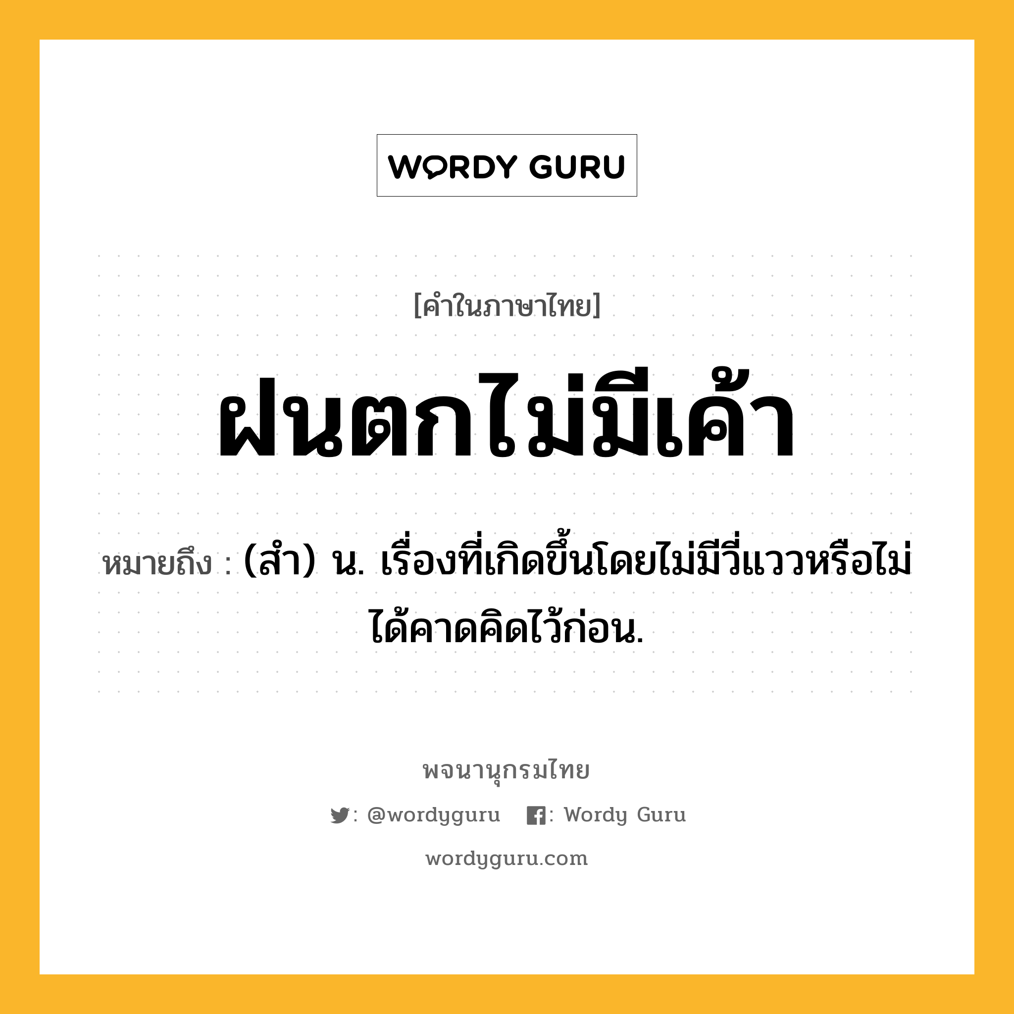 ฝนตกไม่มีเค้า ความหมาย หมายถึงอะไร?, คำในภาษาไทย ฝนตกไม่มีเค้า หมายถึง (สํา) น. เรื่องที่เกิดขึ้นโดยไม่มีวี่แววหรือไม่ได้คาดคิดไว้ก่อน.