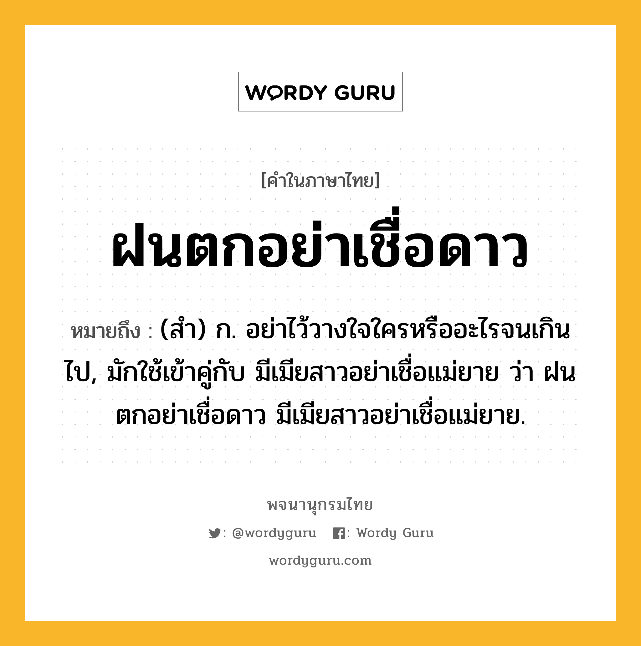 ฝนตกอย่าเชื่อดาว ความหมาย หมายถึงอะไร?, คำในภาษาไทย ฝนตกอย่าเชื่อดาว หมายถึง (สํา) ก. อย่าไว้วางใจใครหรืออะไรจนเกินไป, มักใช้เข้าคู่กับ มีเมียสาวอย่าเชื่อแม่ยาย ว่า ฝนตกอย่าเชื่อดาว มีเมียสาวอย่าเชื่อแม่ยาย.