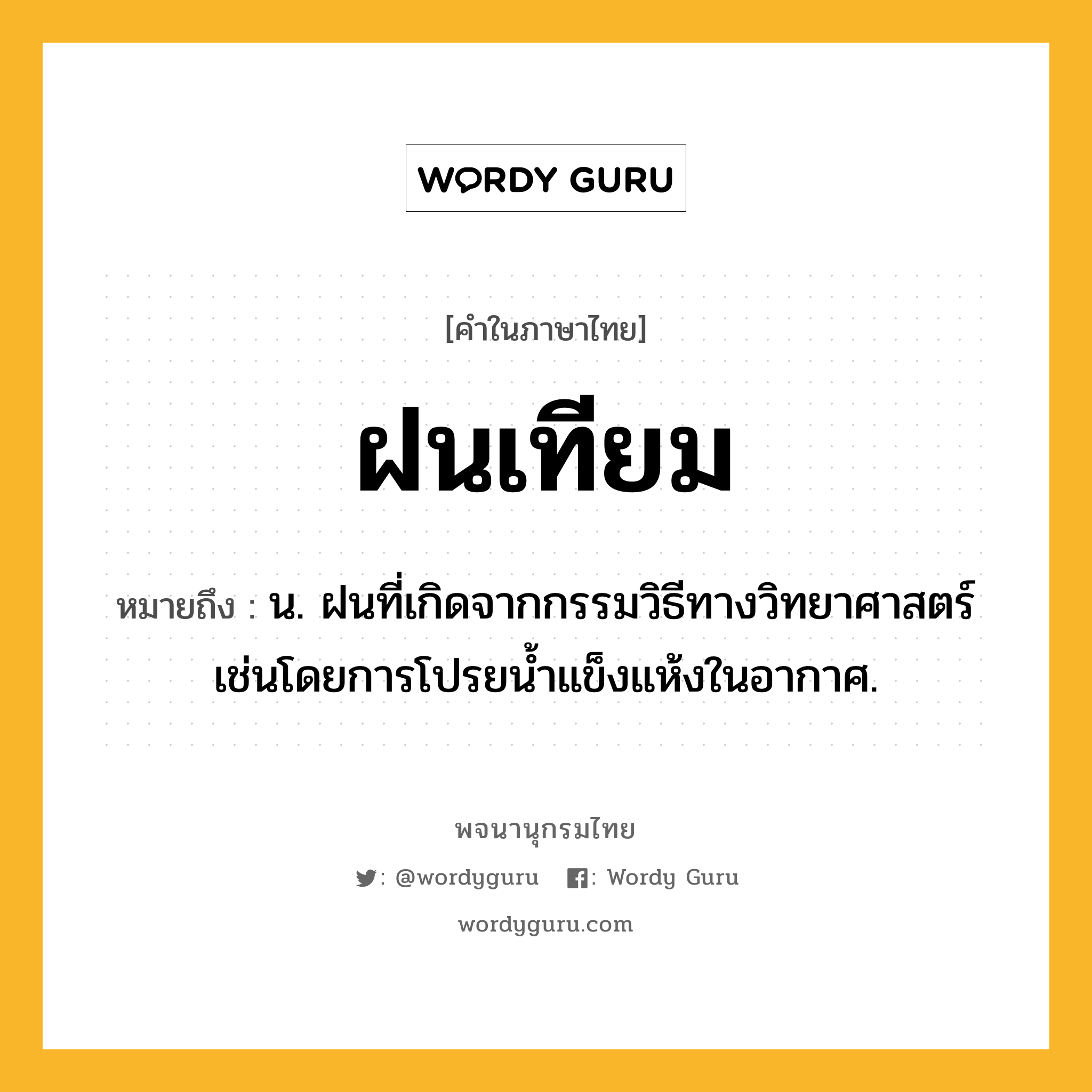 ฝนเทียม ความหมาย หมายถึงอะไร?, คำในภาษาไทย ฝนเทียม หมายถึง น. ฝนที่เกิดจากกรรมวิธีทางวิทยาศาสตร์ เช่นโดยการโปรยนํ้าแข็งแห้งในอากาศ.