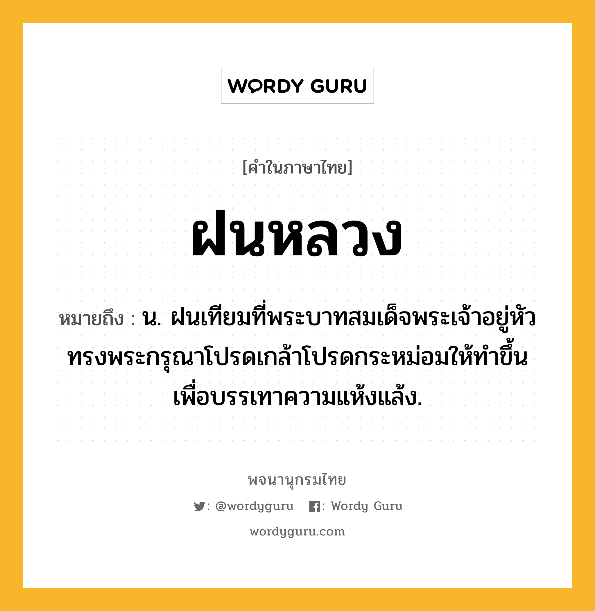 ฝนหลวง ความหมาย หมายถึงอะไร?, คำในภาษาไทย ฝนหลวง หมายถึง น. ฝนเทียมที่พระบาทสมเด็จพระเจ้าอยู่หัวทรงพระกรุณาโปรดเกล้าโปรดกระหม่อมให้ทำขึ้นเพื่อบรรเทาความแห้งแล้ง.