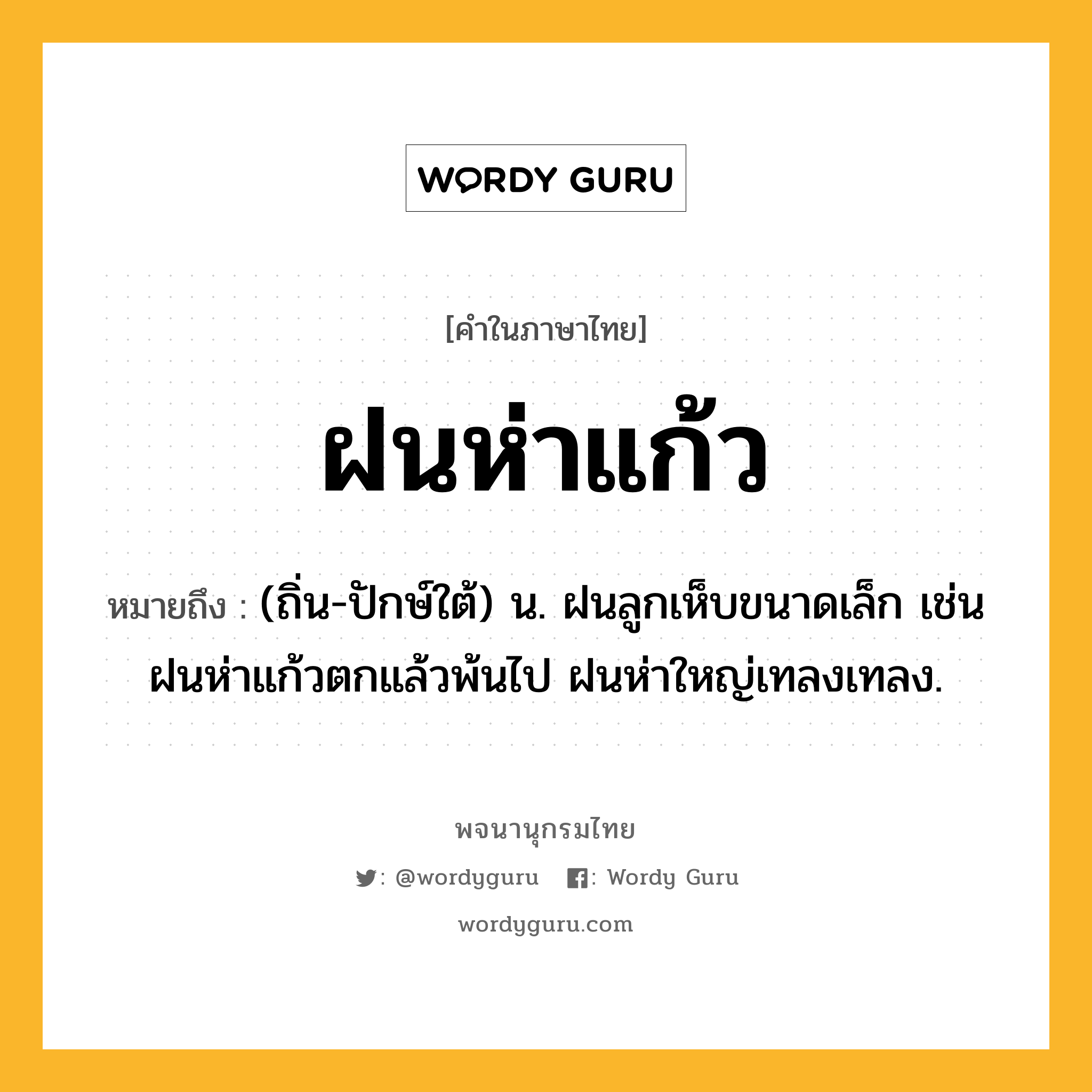 ฝนห่าแก้ว ความหมาย หมายถึงอะไร?, คำในภาษาไทย ฝนห่าแก้ว หมายถึง (ถิ่น-ปักษ์ใต้) น. ฝนลูกเห็บขนาดเล็ก เช่น ฝนห่าแก้วตกแล้วพ้นไป ฝนห่าใหญ่เทลงเทลง.