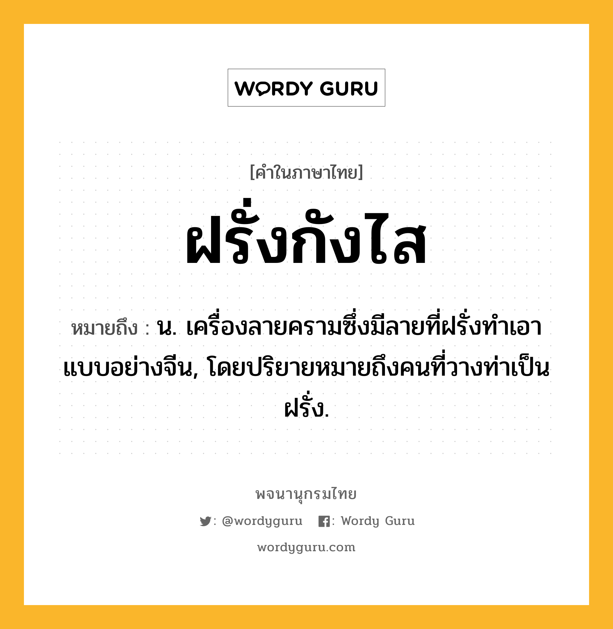 ฝรั่งกังไส ความหมาย หมายถึงอะไร?, คำในภาษาไทย ฝรั่งกังไส หมายถึง น. เครื่องลายครามซึ่งมีลายที่ฝรั่งทําเอาแบบอย่างจีน, โดยปริยายหมายถึงคนที่วางท่าเป็นฝรั่ง.