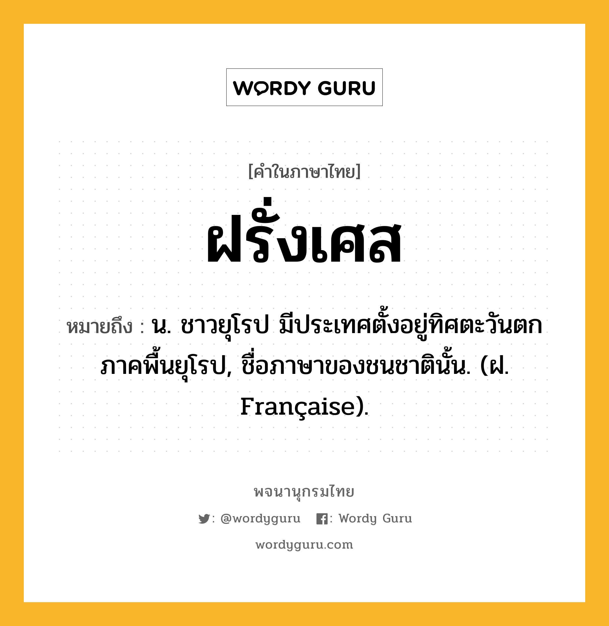 ฝรั่งเศส ความหมาย หมายถึงอะไร?, คำในภาษาไทย ฝรั่งเศส หมายถึง น. ชาวยุโรป มีประเทศตั้งอยู่ทิศตะวันตกภาคพื้นยุโรป, ชื่อภาษาของชนชาตินั้น. (ฝ. Française).