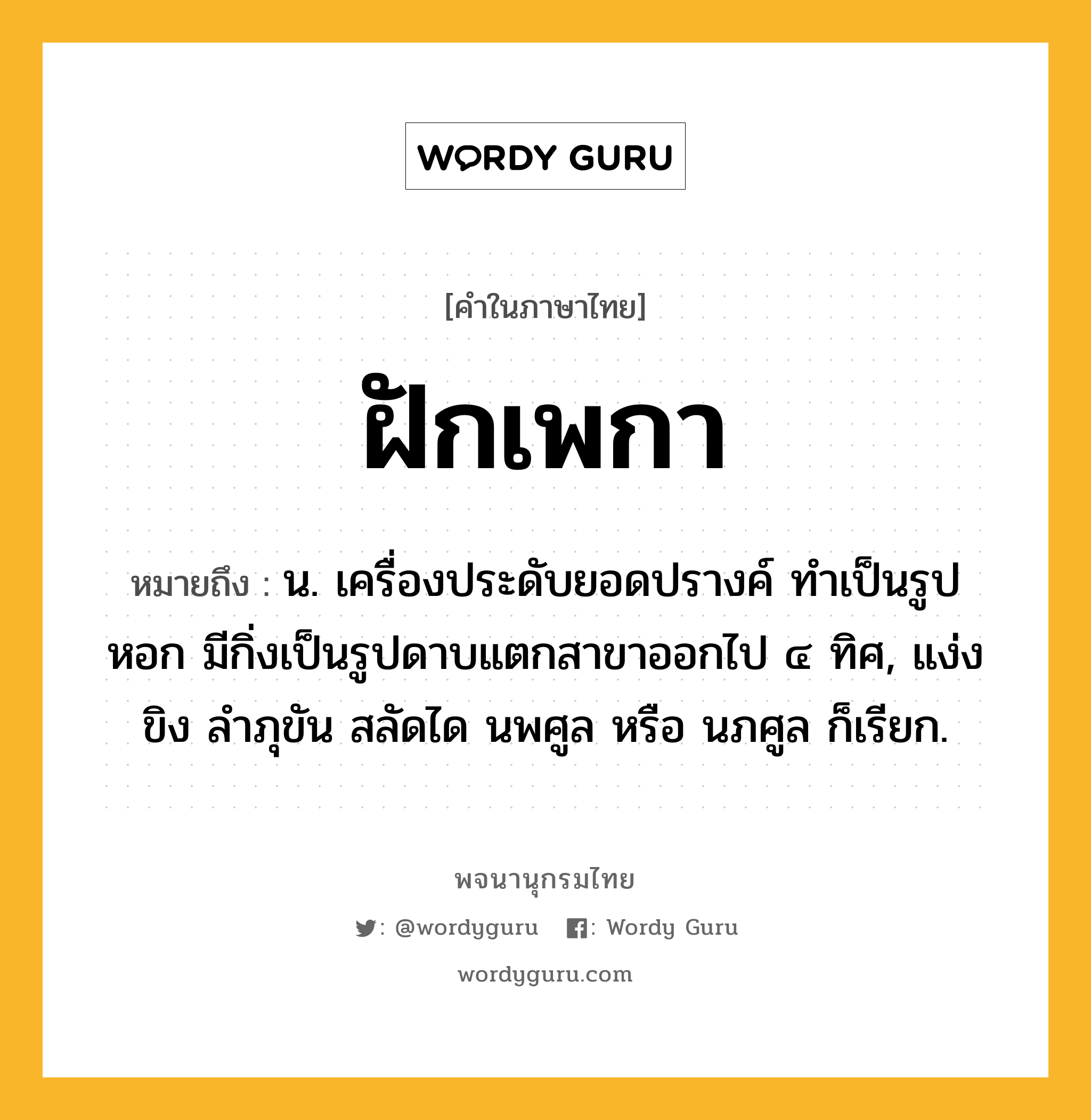 ฝักเพกา ความหมาย หมายถึงอะไร?, คำในภาษาไทย ฝักเพกา หมายถึง น. เครื่องประดับยอดปรางค์ ทําเป็นรูปหอก มีกิ่งเป็นรูปดาบแตกสาขาออกไป ๔ ทิศ, แง่งขิง ลําภุขัน สลัดได นพศูล หรือ นภศูล ก็เรียก.