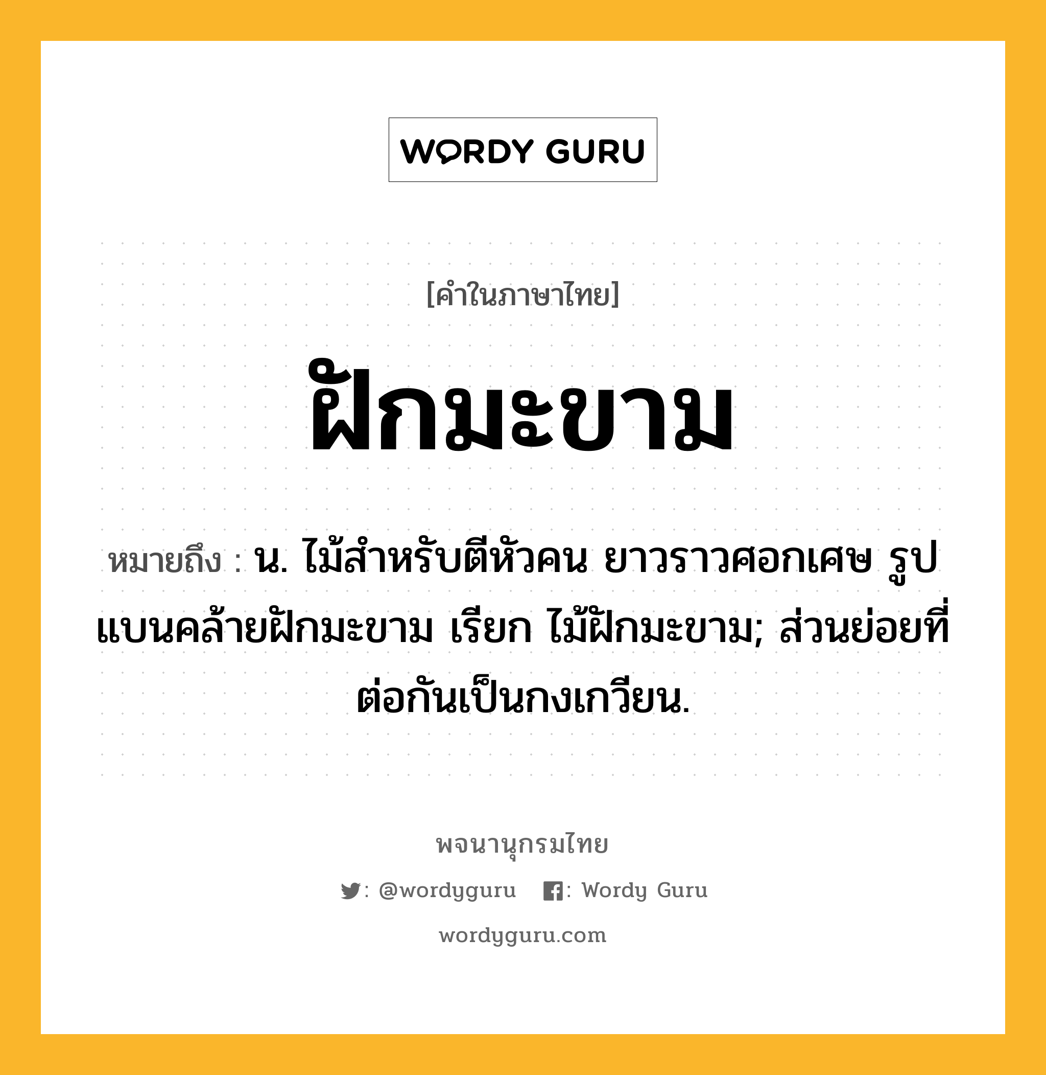 ฝักมะขาม ความหมาย หมายถึงอะไร?, คำในภาษาไทย ฝักมะขาม หมายถึง น. ไม้สําหรับตีหัวคน ยาวราวศอกเศษ รูปแบนคล้ายฝักมะขาม เรียก ไม้ฝักมะขาม; ส่วนย่อยที่ต่อกันเป็นกงเกวียน.