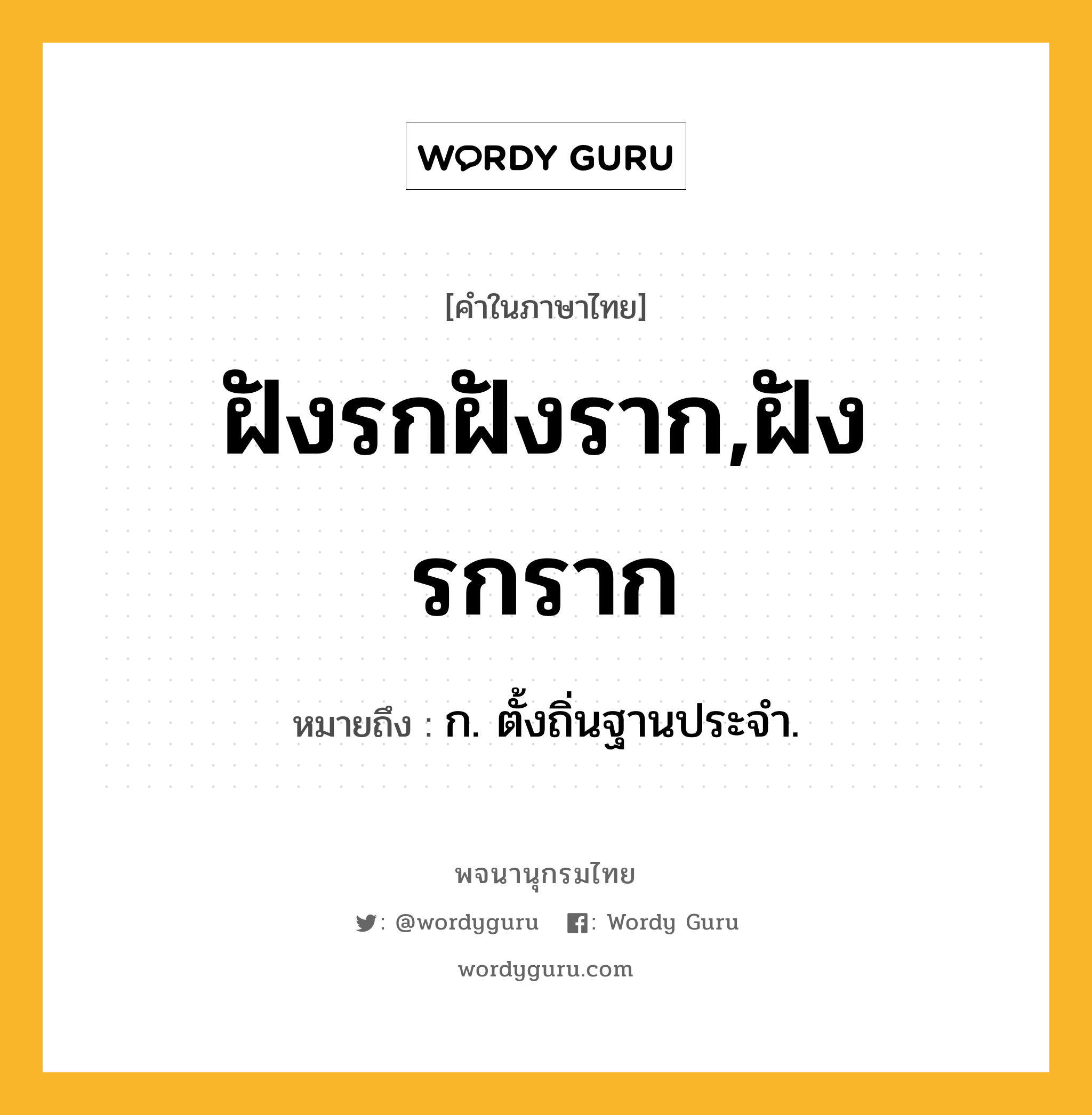 ฝังรกฝังราก,ฝังรกราก ความหมาย หมายถึงอะไร?, คำในภาษาไทย ฝังรกฝังราก,ฝังรกราก หมายถึง ก. ตั้งถิ่นฐานประจํา.