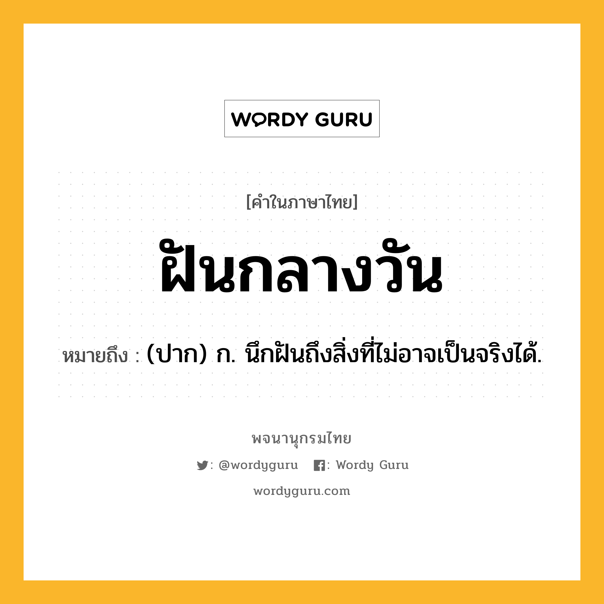 ฝันกลางวัน ความหมาย หมายถึงอะไร?, คำในภาษาไทย ฝันกลางวัน หมายถึง (ปาก) ก. นึกฝันถึงสิ่งที่ไม่อาจเป็นจริงได้.