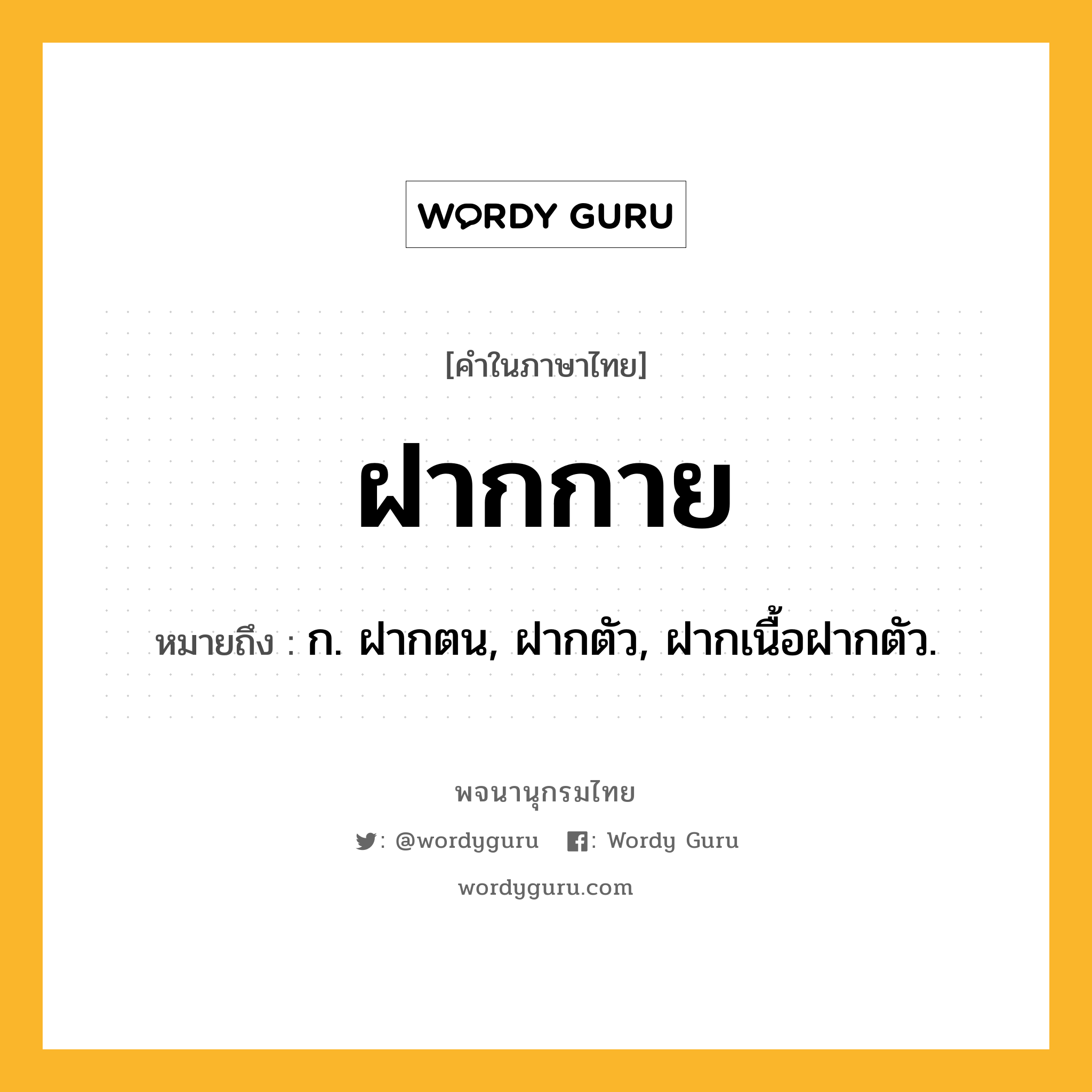 ฝากกาย ความหมาย หมายถึงอะไร?, คำในภาษาไทย ฝากกาย หมายถึง ก. ฝากตน, ฝากตัว, ฝากเนื้อฝากตัว.