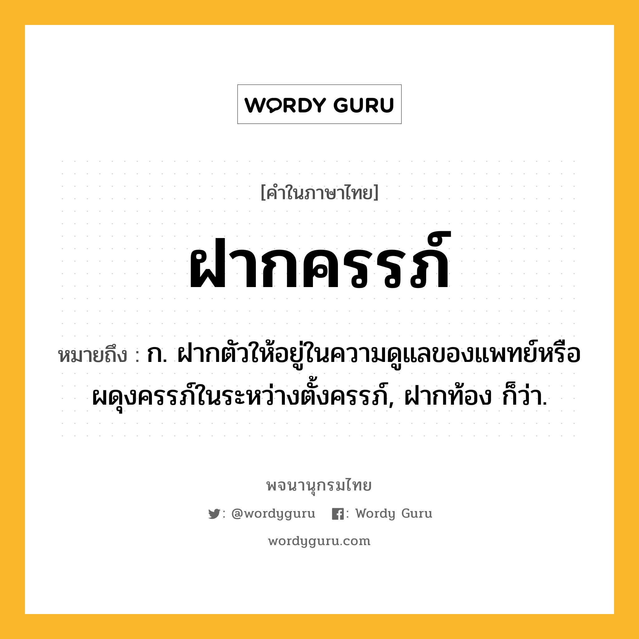 ฝากครรภ์ ความหมาย หมายถึงอะไร?, คำในภาษาไทย ฝากครรภ์ หมายถึง ก. ฝากตัวให้อยู่ในความดูแลของแพทย์หรือผดุงครรภ์ในระหว่างตั้งครรภ์, ฝากท้อง ก็ว่า.