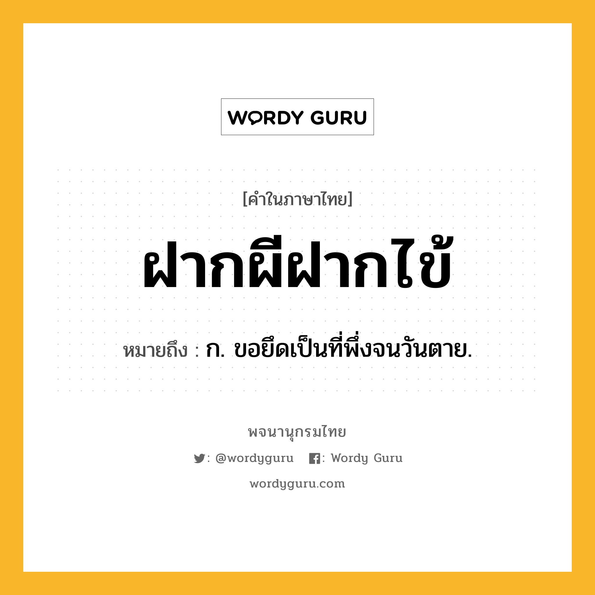 ฝากผีฝากไข้ ความหมาย หมายถึงอะไร?, คำในภาษาไทย ฝากผีฝากไข้ หมายถึง ก. ขอยึดเป็นที่พึ่งจนวันตาย.