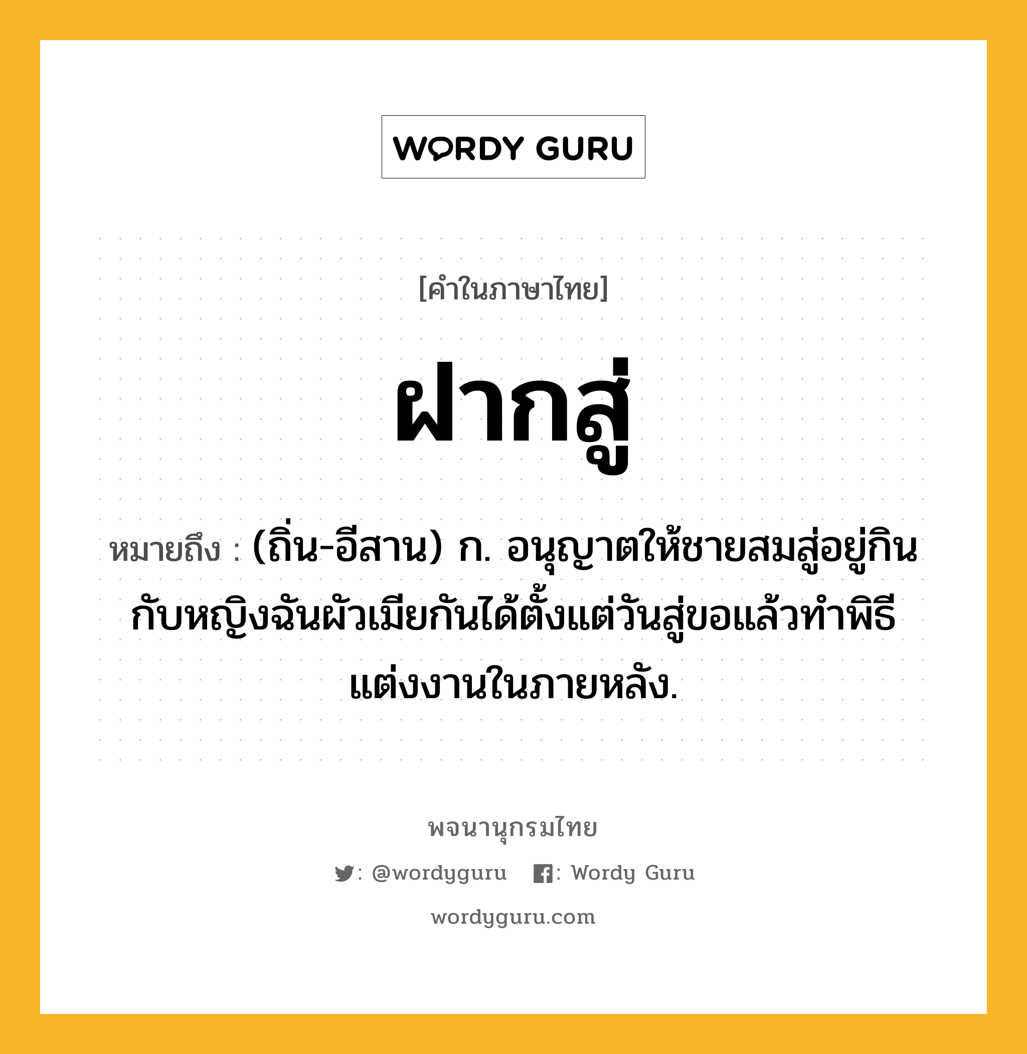 ฝากสู่ ความหมาย หมายถึงอะไร?, คำในภาษาไทย ฝากสู่ หมายถึง (ถิ่น-อีสาน) ก. อนุญาตให้ชายสมสู่อยู่กินกับหญิงฉันผัวเมียกันได้ตั้งแต่วันสู่ขอแล้วทําพิธีแต่งงานในภายหลัง.