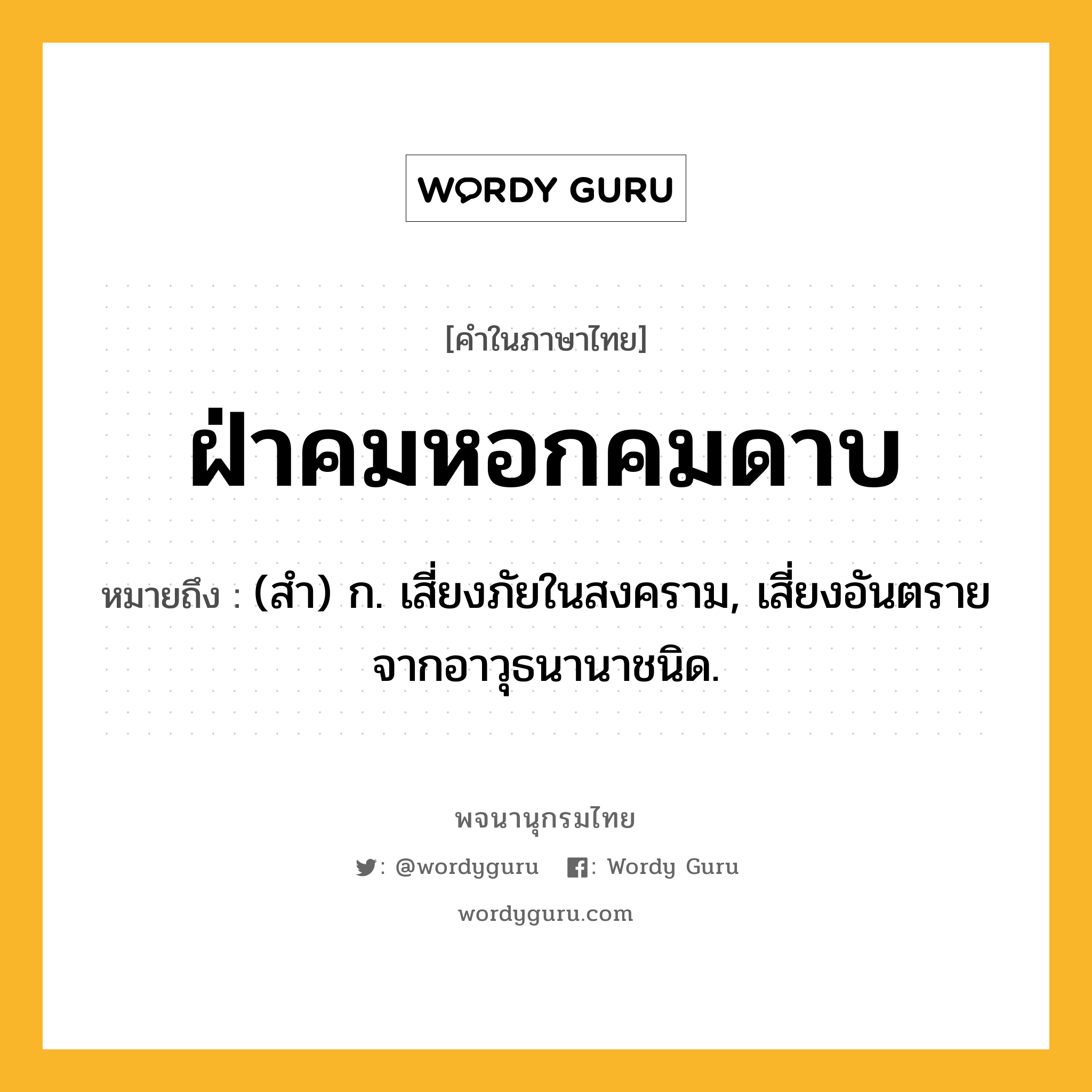 ฝ่าคมหอกคมดาบ ความหมาย หมายถึงอะไร?, คำในภาษาไทย ฝ่าคมหอกคมดาบ หมายถึง (สํา) ก. เสี่ยงภัยในสงคราม, เสี่ยงอันตรายจากอาวุธนานาชนิด.