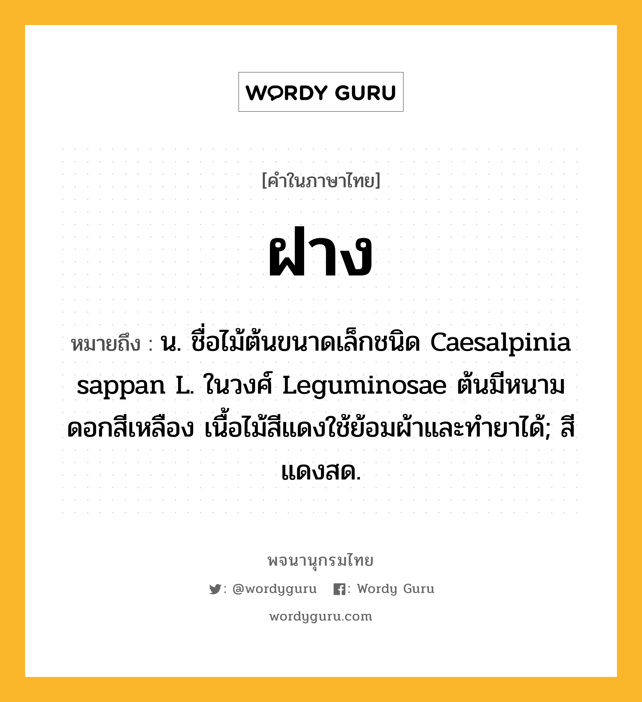 ฝาง ความหมาย หมายถึงอะไร?, คำในภาษาไทย ฝาง หมายถึง น. ชื่อไม้ต้นขนาดเล็กชนิด Caesalpinia sappan L. ในวงศ์ Leguminosae ต้นมีหนาม ดอกสีเหลือง เนื้อไม้สีแดงใช้ย้อมผ้าและทํายาได้; สีแดงสด.