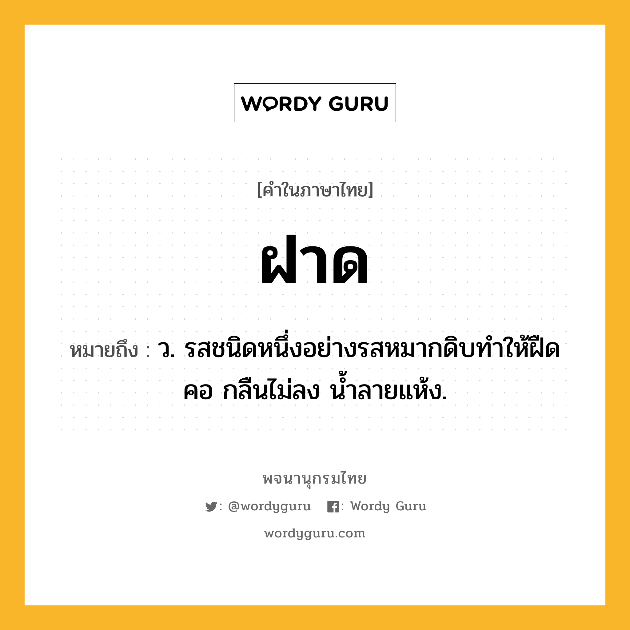 ฝาด ความหมาย หมายถึงอะไร?, คำในภาษาไทย ฝาด หมายถึง ว. รสชนิดหนึ่งอย่างรสหมากดิบทําให้ฝืดคอ กลืนไม่ลง นํ้าลายแห้ง.