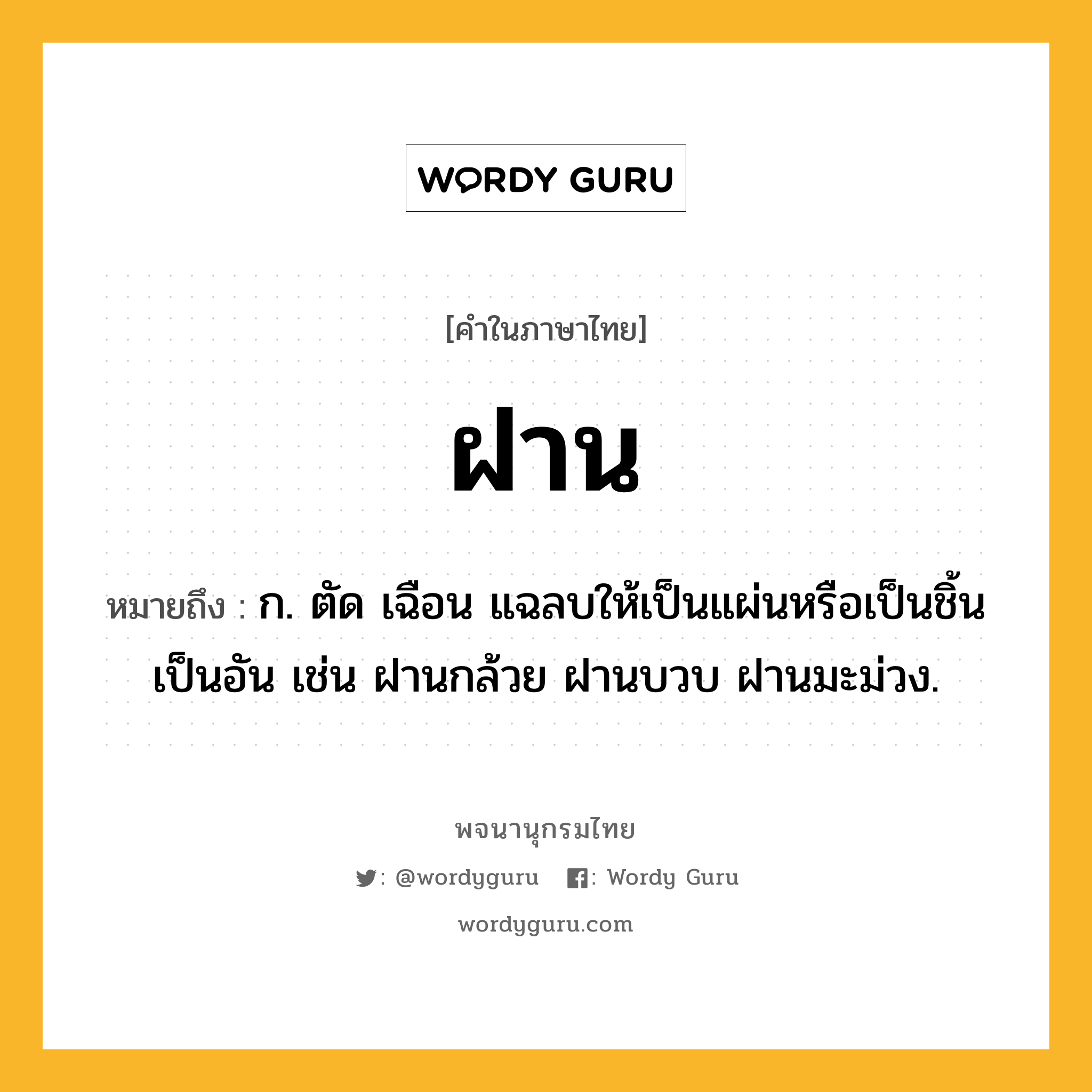 ฝาน ความหมาย หมายถึงอะไร?, คำในภาษาไทย ฝาน หมายถึง ก. ตัด เฉือน แฉลบให้เป็นแผ่นหรือเป็นชิ้นเป็นอัน เช่น ฝานกล้วย ฝานบวบ ฝานมะม่วง.