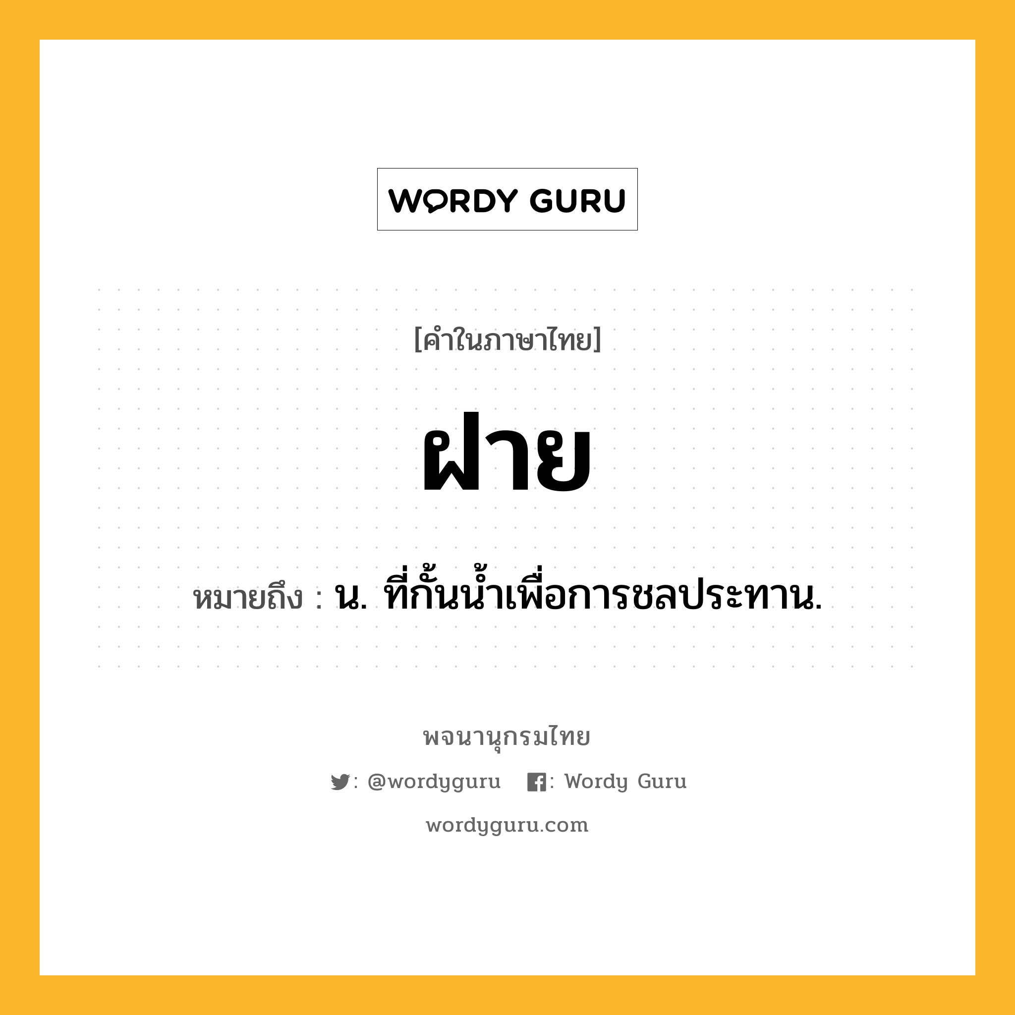 ฝาย ความหมาย หมายถึงอะไร?, คำในภาษาไทย ฝาย หมายถึง น. ที่กั้นนํ้าเพื่อการชลประทาน.