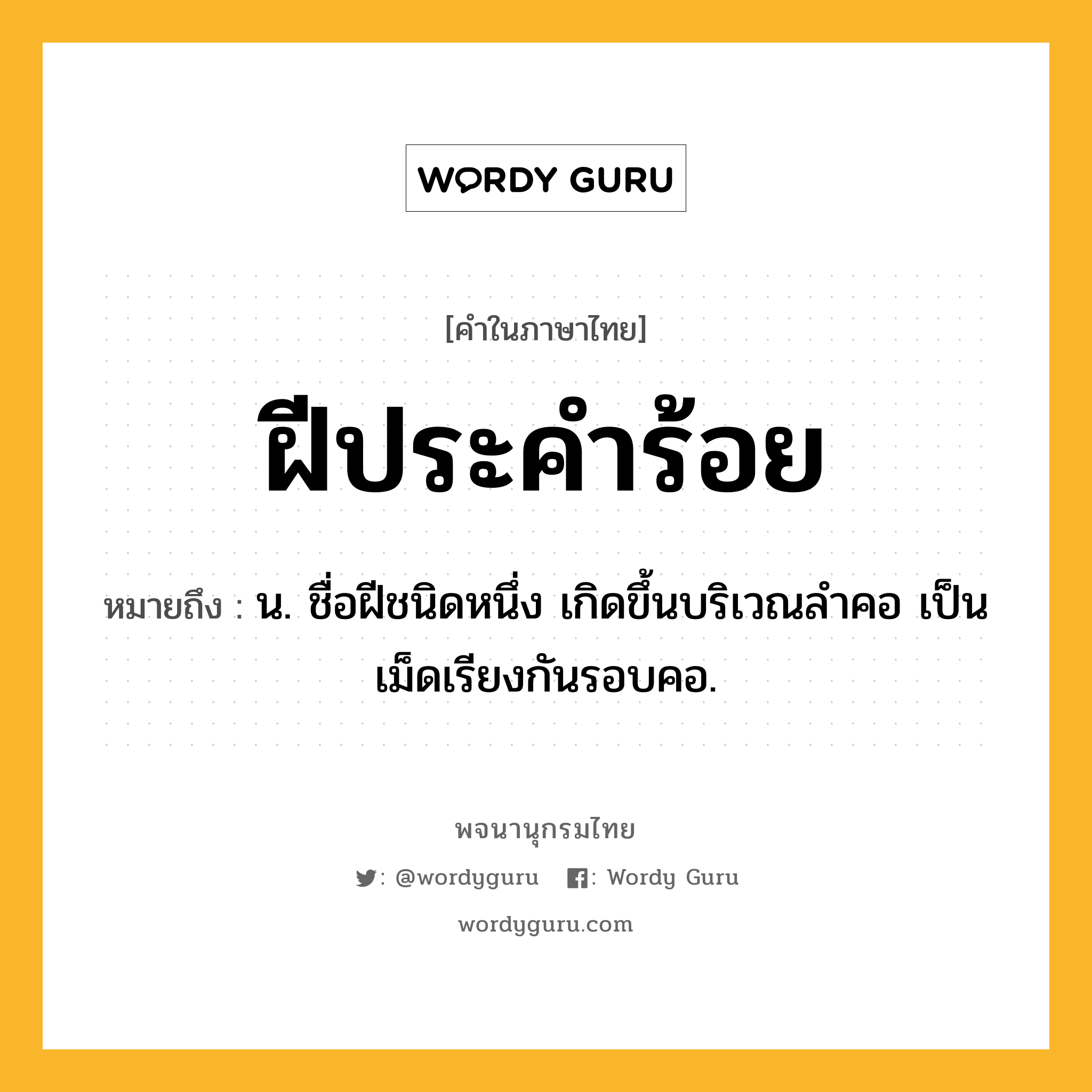 ฝีประคำร้อย ความหมาย หมายถึงอะไร?, คำในภาษาไทย ฝีประคำร้อย หมายถึง น. ชื่อฝีชนิดหนึ่ง เกิดขึ้นบริเวณลำคอ เป็นเม็ดเรียงกันรอบคอ.