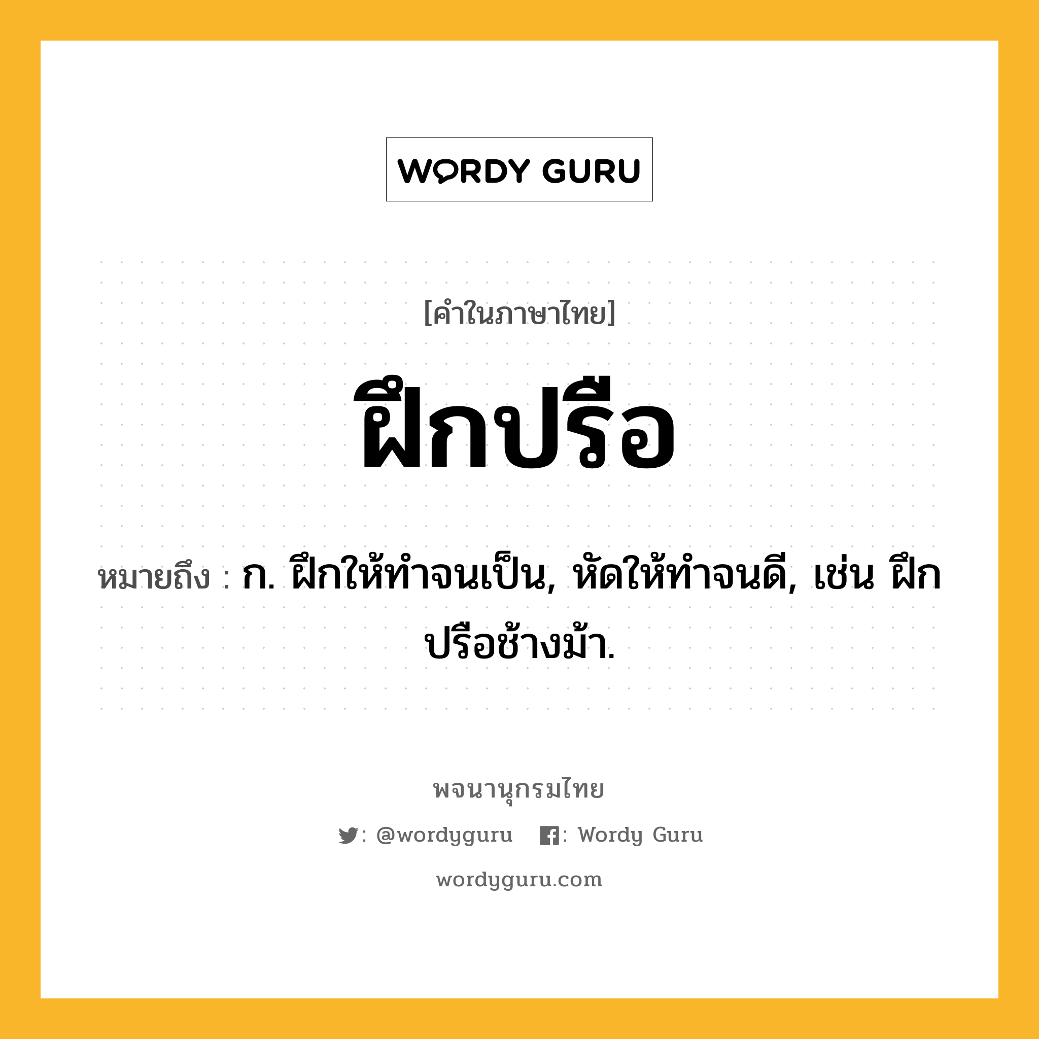 ฝึกปรือ ความหมาย หมายถึงอะไร?, คำในภาษาไทย ฝึกปรือ หมายถึง ก. ฝึกให้ทําจนเป็น, หัดให้ทําจนดี, เช่น ฝึกปรือช้างม้า.