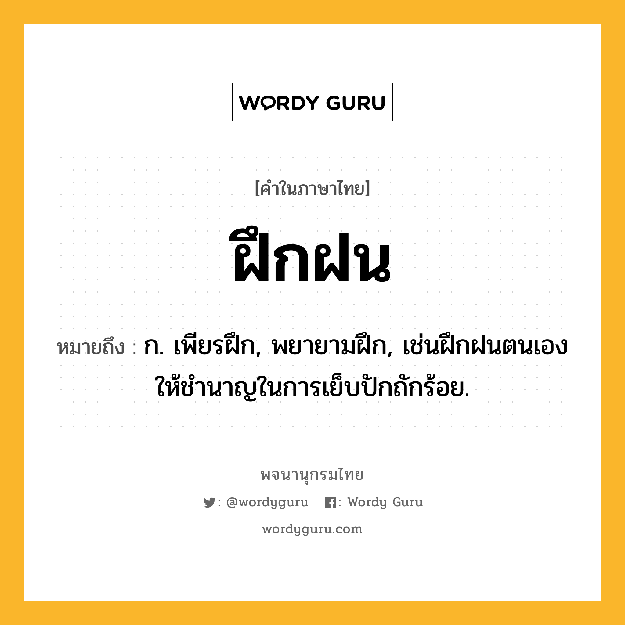 ฝึกฝน ความหมาย หมายถึงอะไร?, คำในภาษาไทย ฝึกฝน หมายถึง ก. เพียรฝึก, พยายามฝึก, เช่นฝึกฝนตนเองให้ชำนาญในการเย็บปักถักร้อย.