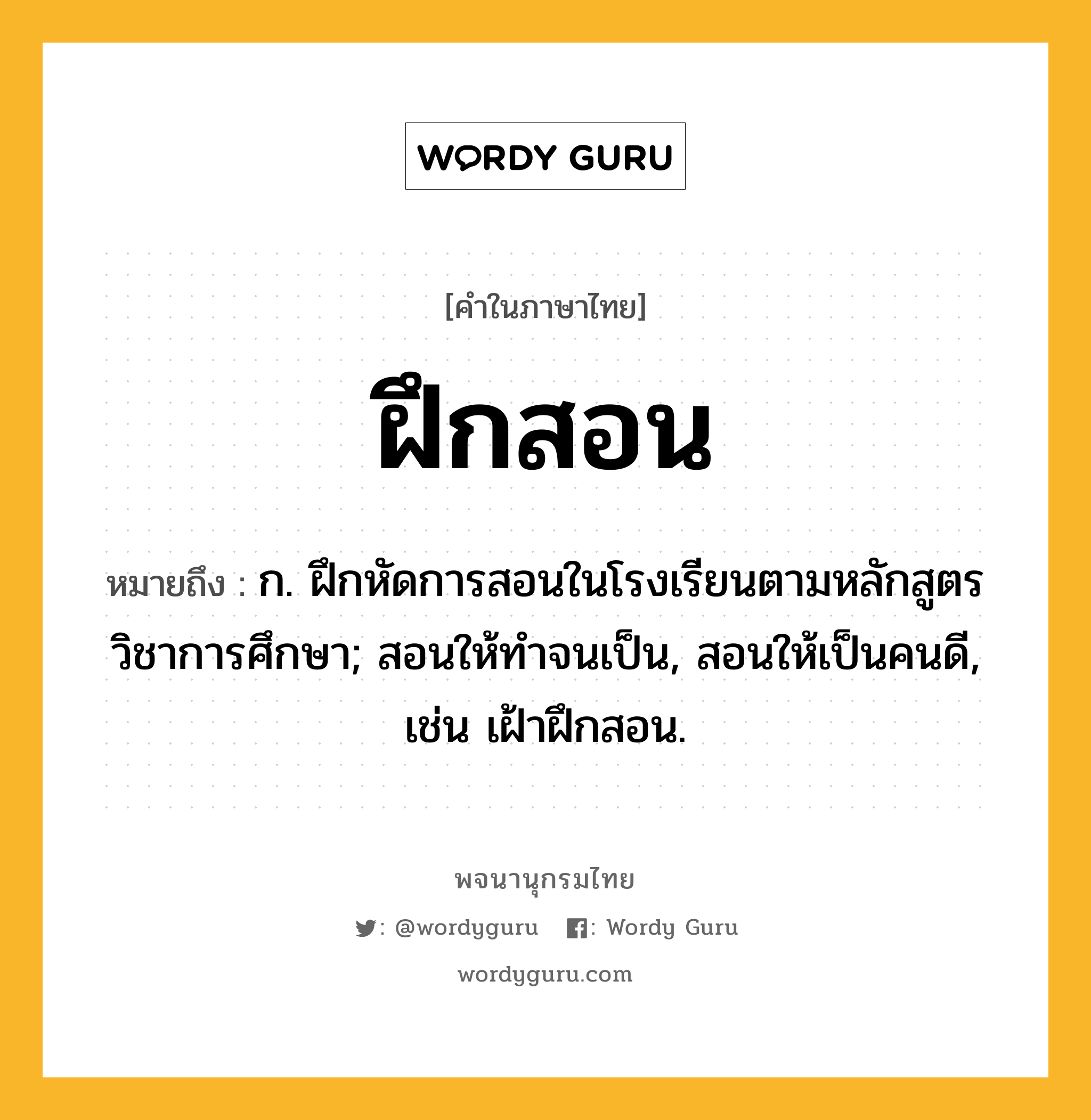 ฝึกสอน ความหมาย หมายถึงอะไร?, คำในภาษาไทย ฝึกสอน หมายถึง ก. ฝึกหัดการสอนในโรงเรียนตามหลักสูตรวิชาการศึกษา; สอนให้ทําจนเป็น, สอนให้เป็นคนดี, เช่น เฝ้าฝึกสอน.